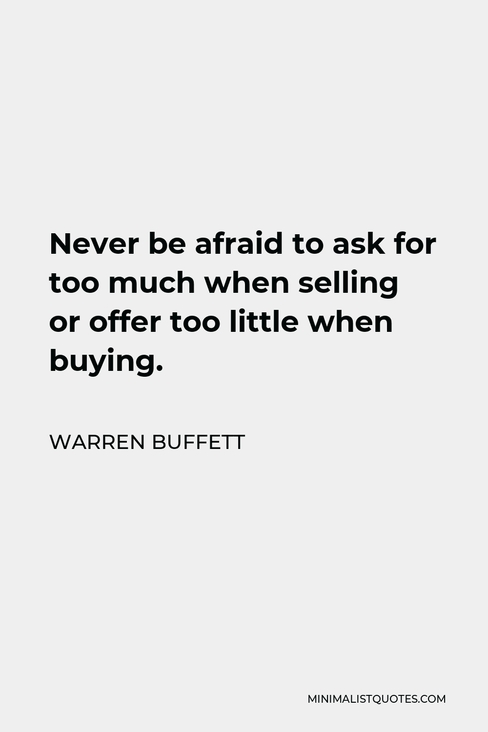 Warren Buffett Quote - Never be afraid to ask for too much when selling or offer too little when buying.