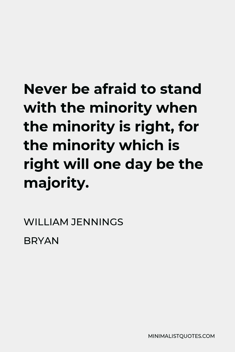 William Jennings Bryan Quote - Never be afraid to stand with the minority when the minority is right, for the minority which is right will one day be the majority.