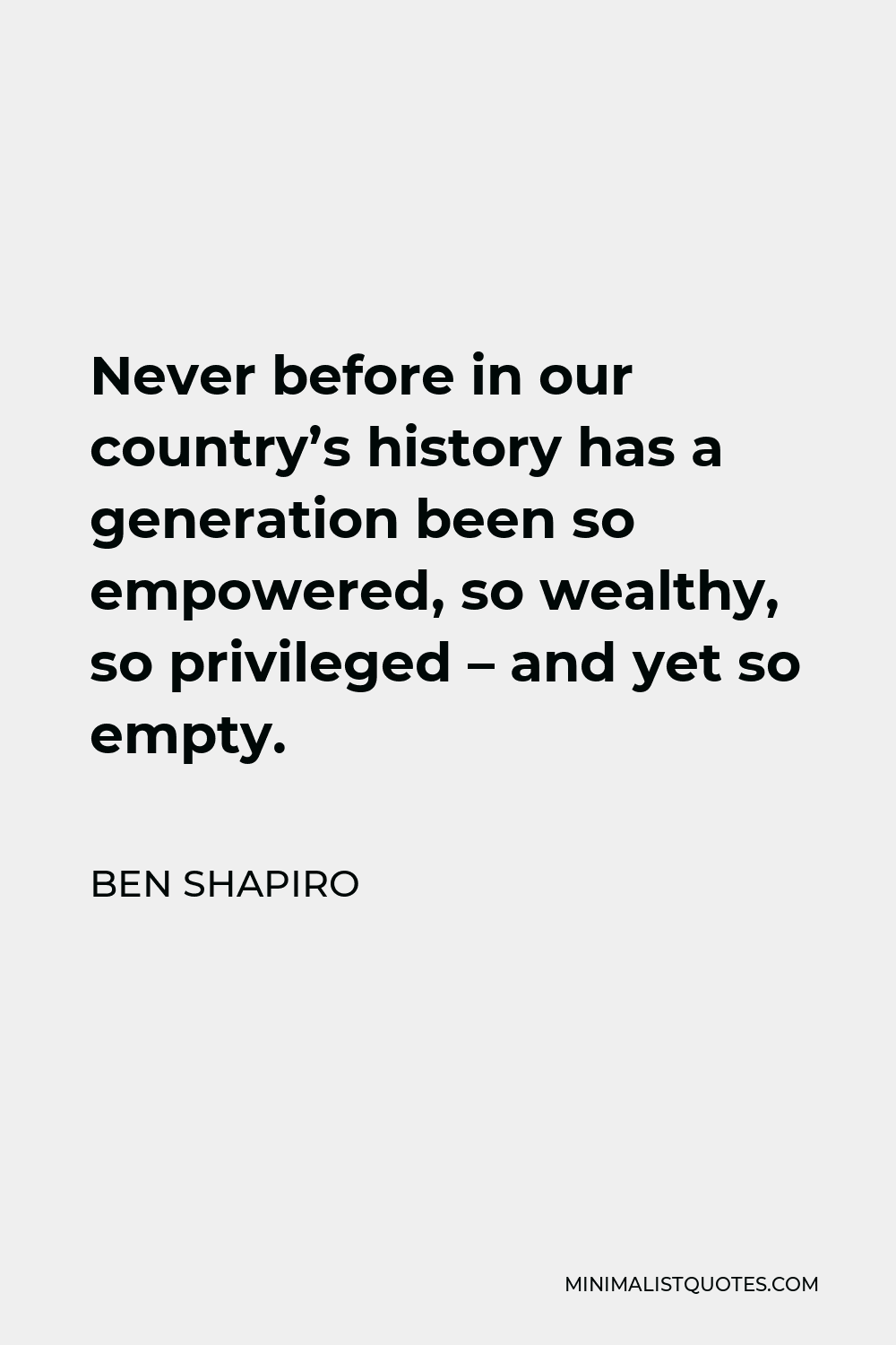 Ben Shapiro Quote - Never before in our country’s history has a generation been so empowered, so wealthy, so privileged – and yet so empty.