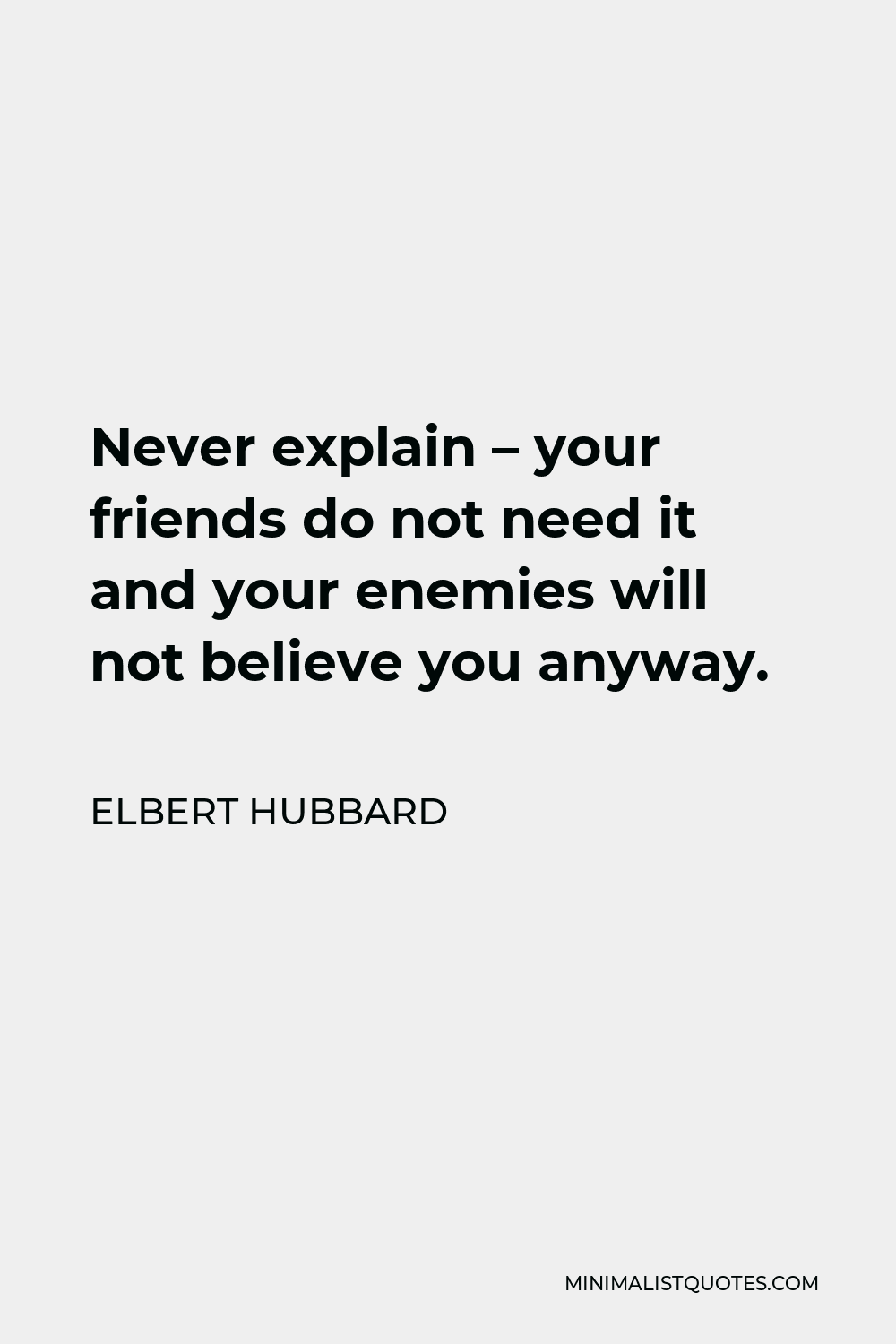 Elbert Hubbard Quote - Never explain – your friends do not need it and your enemies will not believe you anyway.