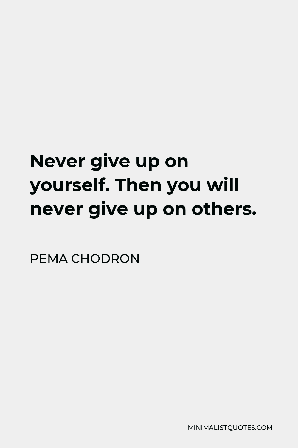 Pema Chodron Quote - Never give up on yourself. Then you will never give up on others.