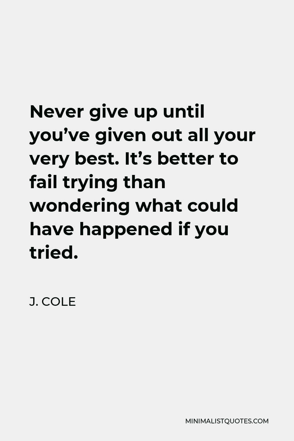 J. Cole Quote - Never give up until you’ve given out all your very best. It’s better to fail trying than wondering what could have happened if you tried.