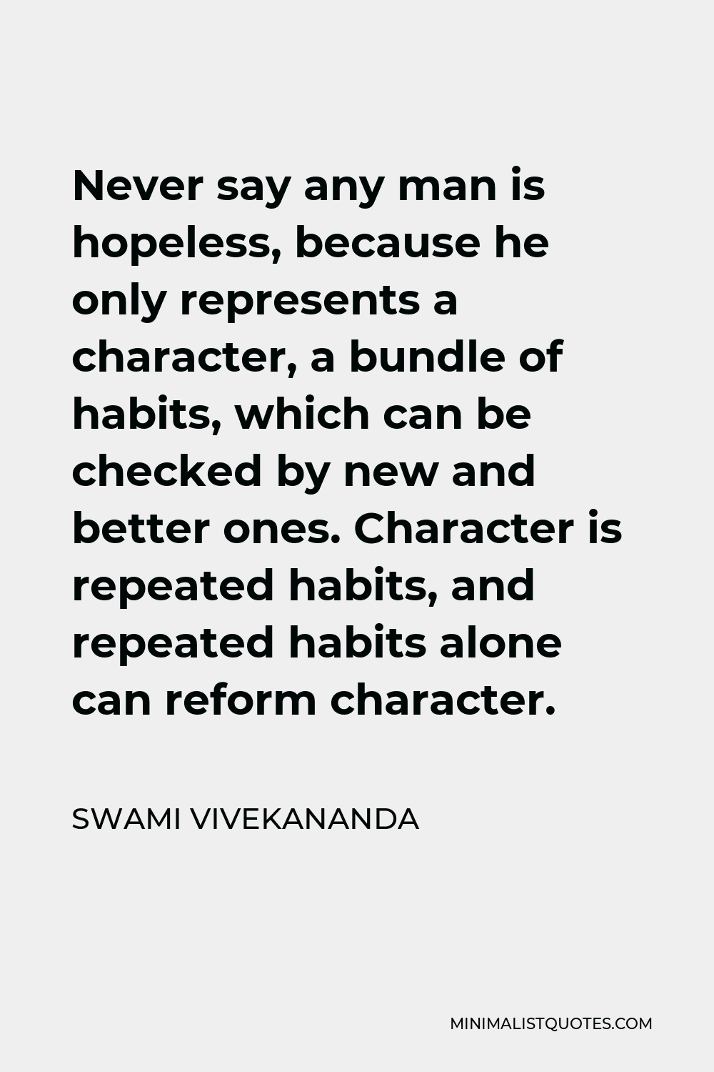 Swami Vivekananda Quote - Never say any man is hopeless, because he only represents a character, a bundle of habits, which can be checked by new and better ones. Character is repeated habits, and repeated habits alone can reform character.