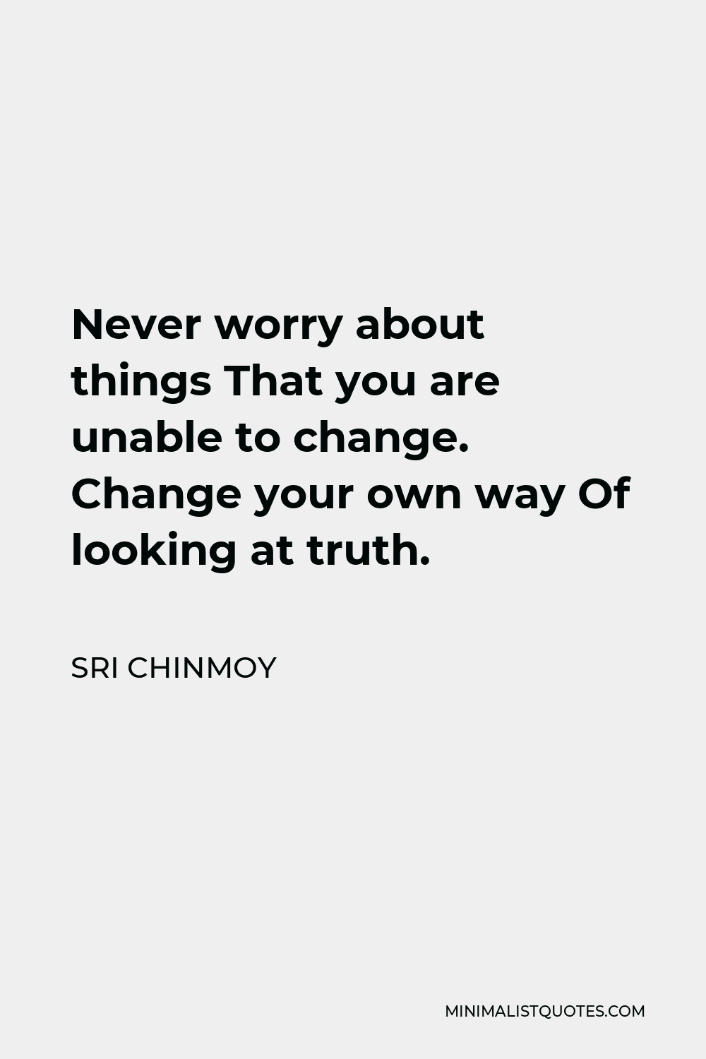 Sri Chinmoy Quote - Never worry about things That you are unable to change. Change your own way Of looking at truth.
