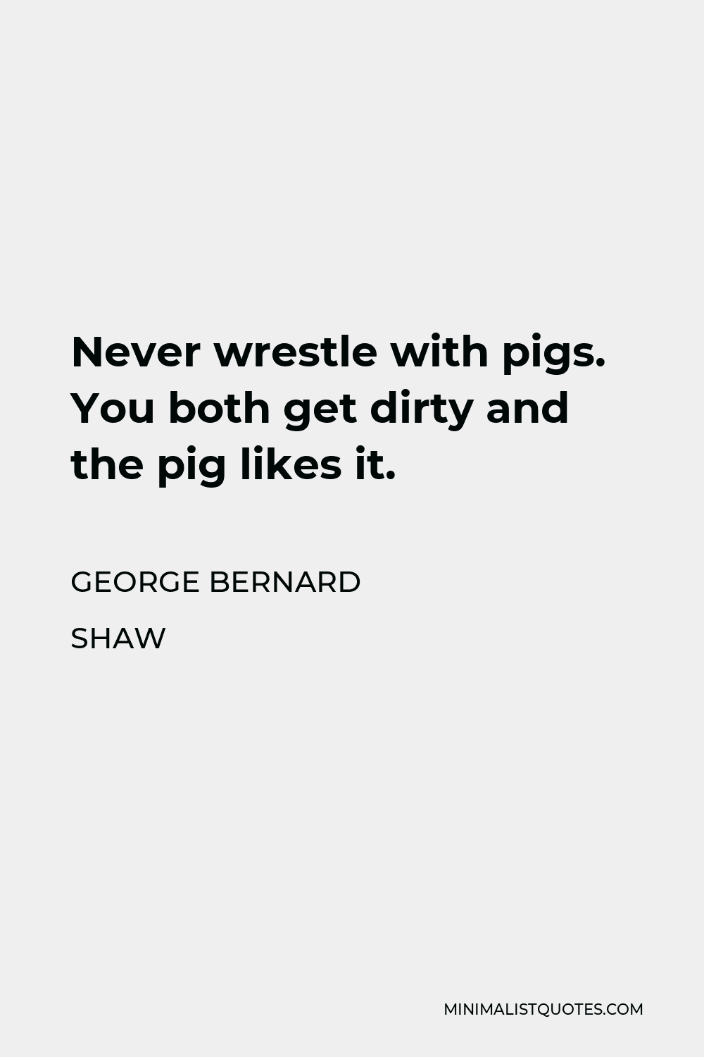 George Bernard Shaw Quote - Never wrestle with pigs. You both get dirty and the pig likes it.