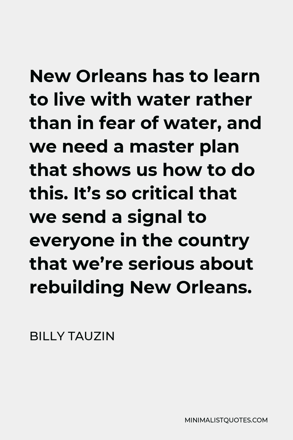Billy Tauzin Quote - New Orleans has to learn to live with water rather than in fear of water, and we need a master plan that shows us how to do this. It’s so critical that we send a signal to everyone in the country that we’re serious about rebuilding New Orleans.