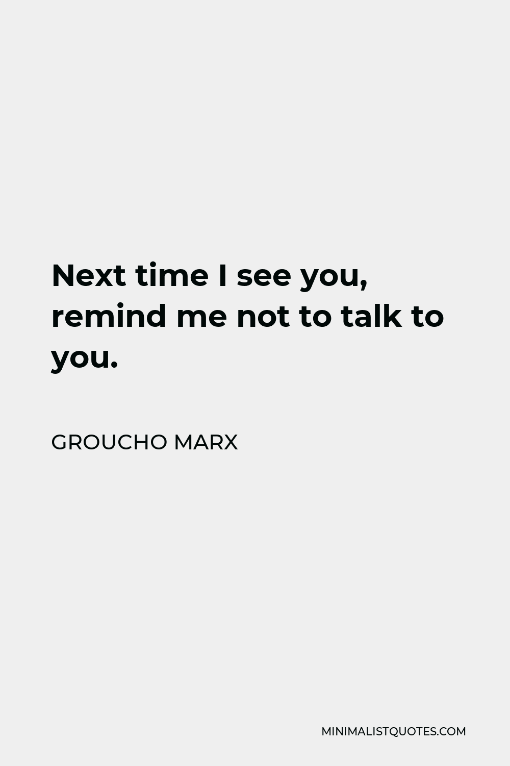 Groucho Marx Quote - Next time I see you, remind me not to talk to you.