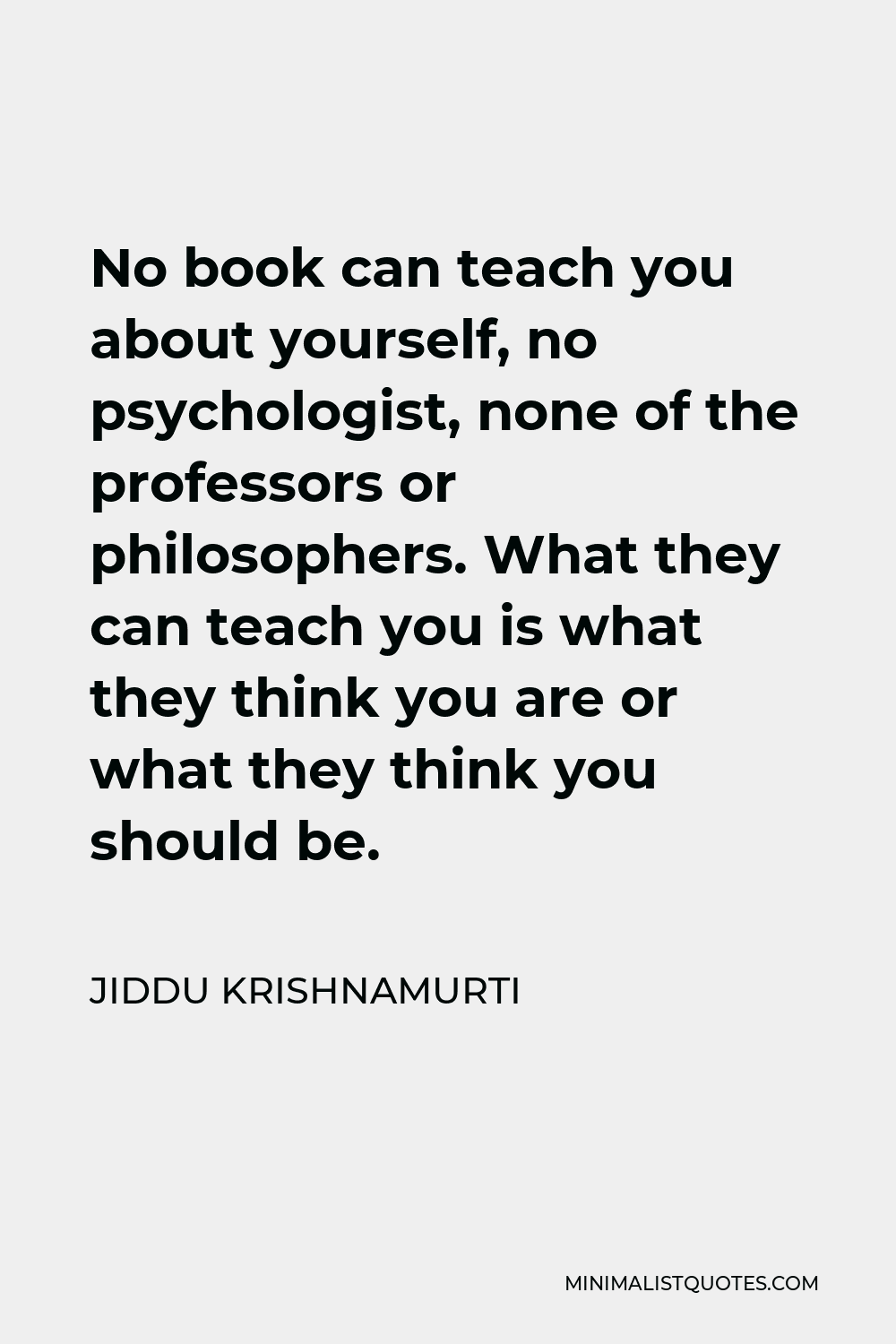 Jiddu Krishnamurti Quote - No book can teach you about yourself, no psychologist, none of the professors or philosophers. What they can teach you is what they think you are or what they think you should be.