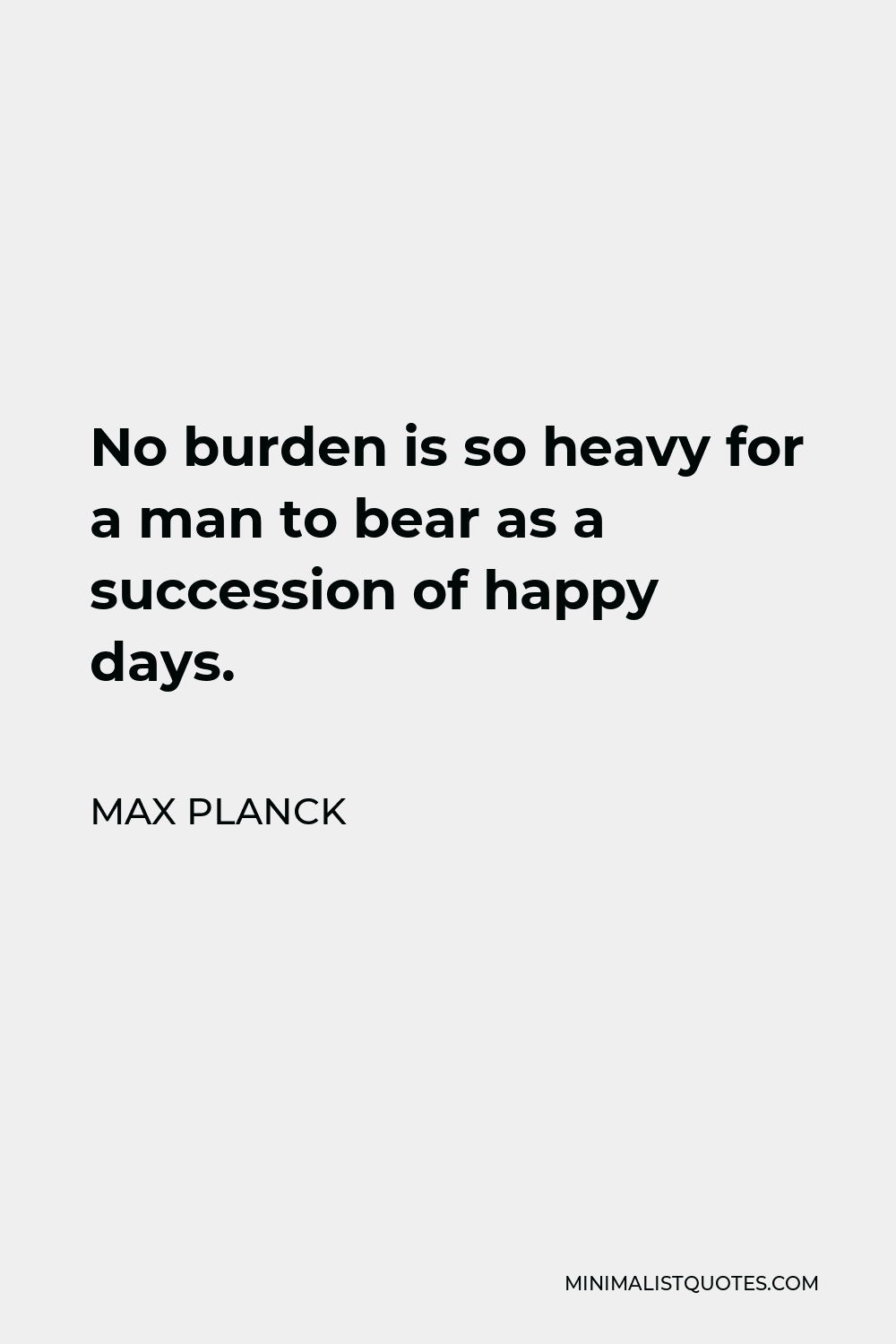 Max Planck Quote - No burden is so heavy for a man to bear as a succession of happy days.