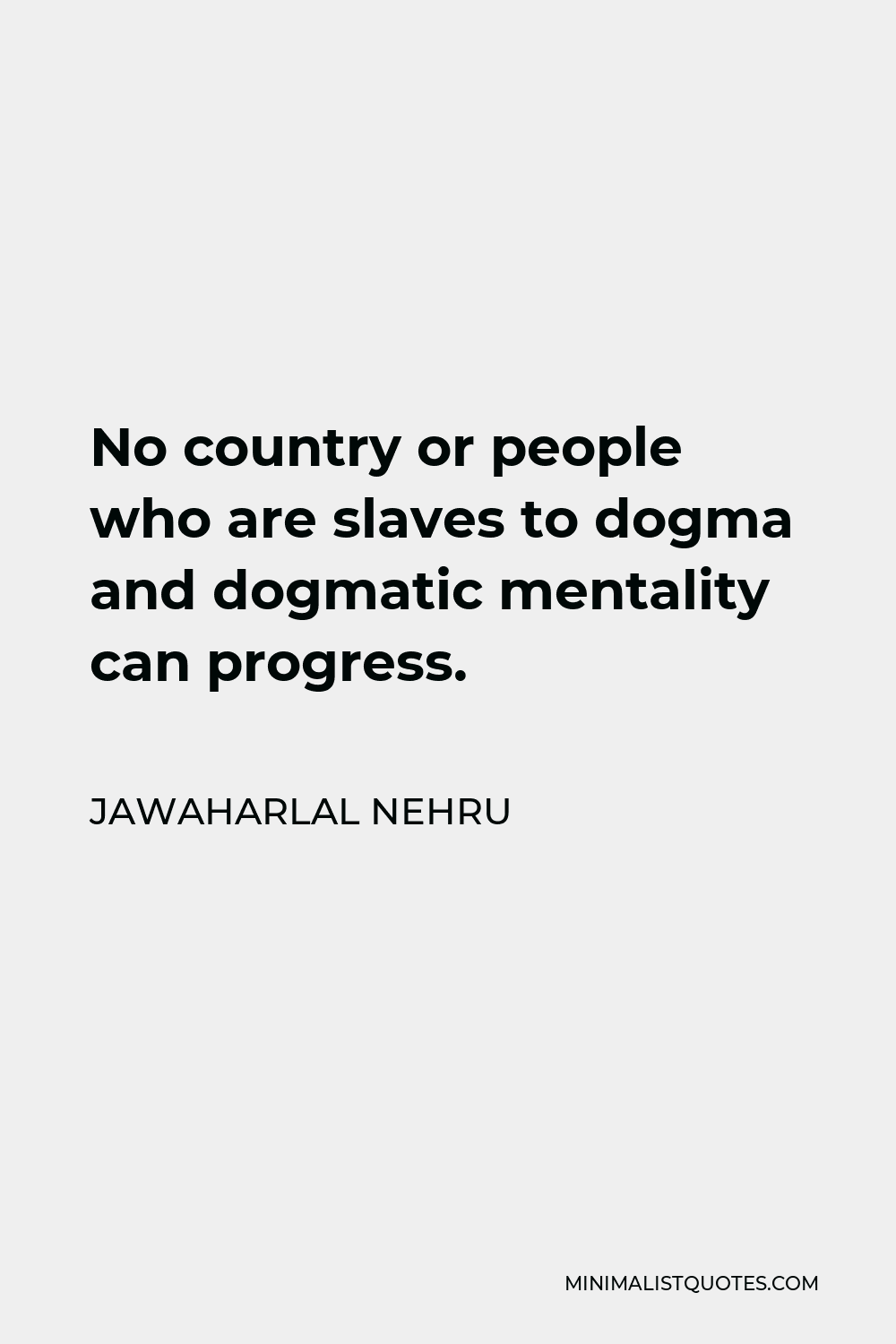 Jawaharlal Nehru Quote - No country or people who are slaves to dogma and dogmatic mentality can progress.