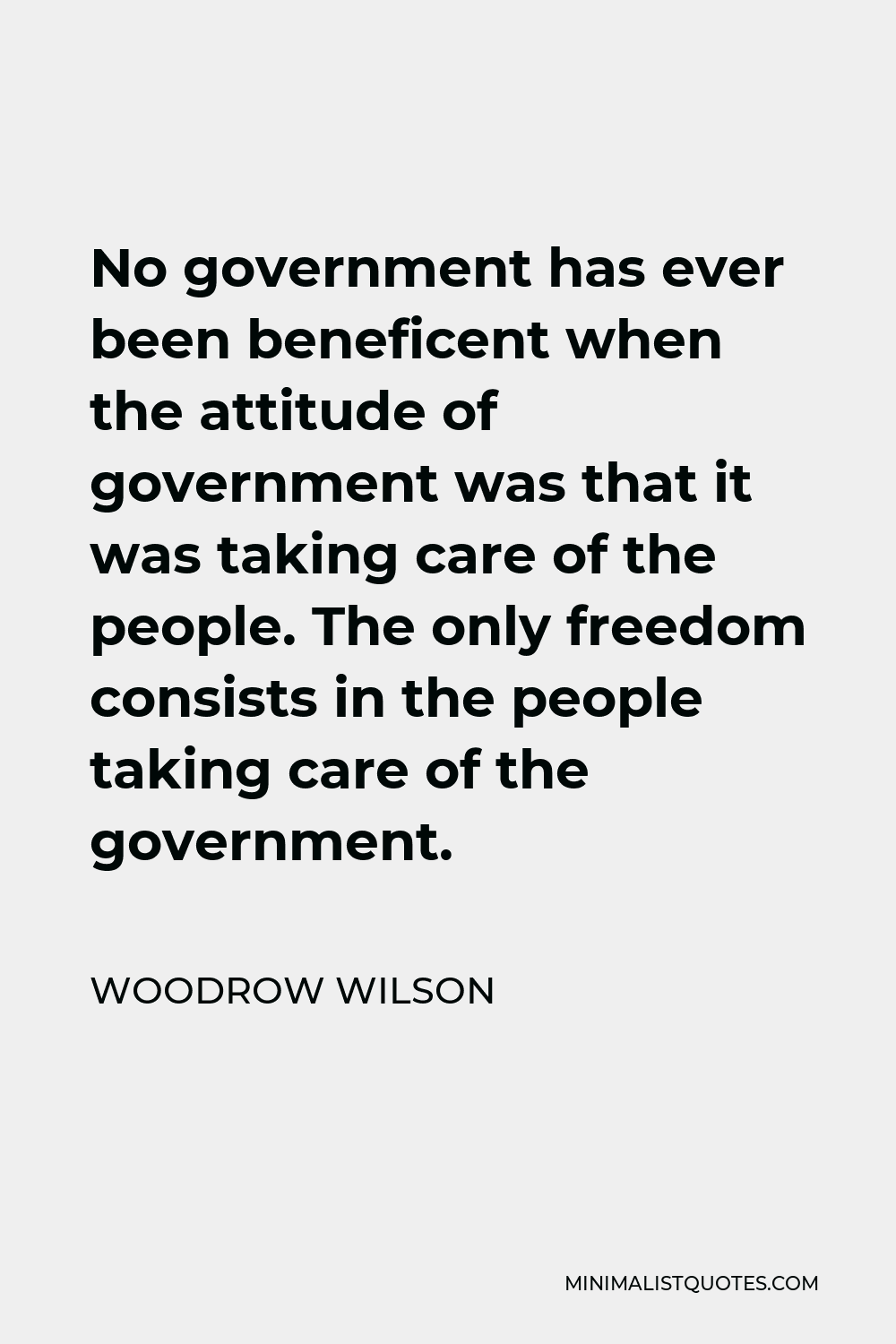 Woodrow Wilson Quote - No government has ever been beneficent when the attitude of government was that it was taking care of the people. The only freedom consists in the people taking care of the government.