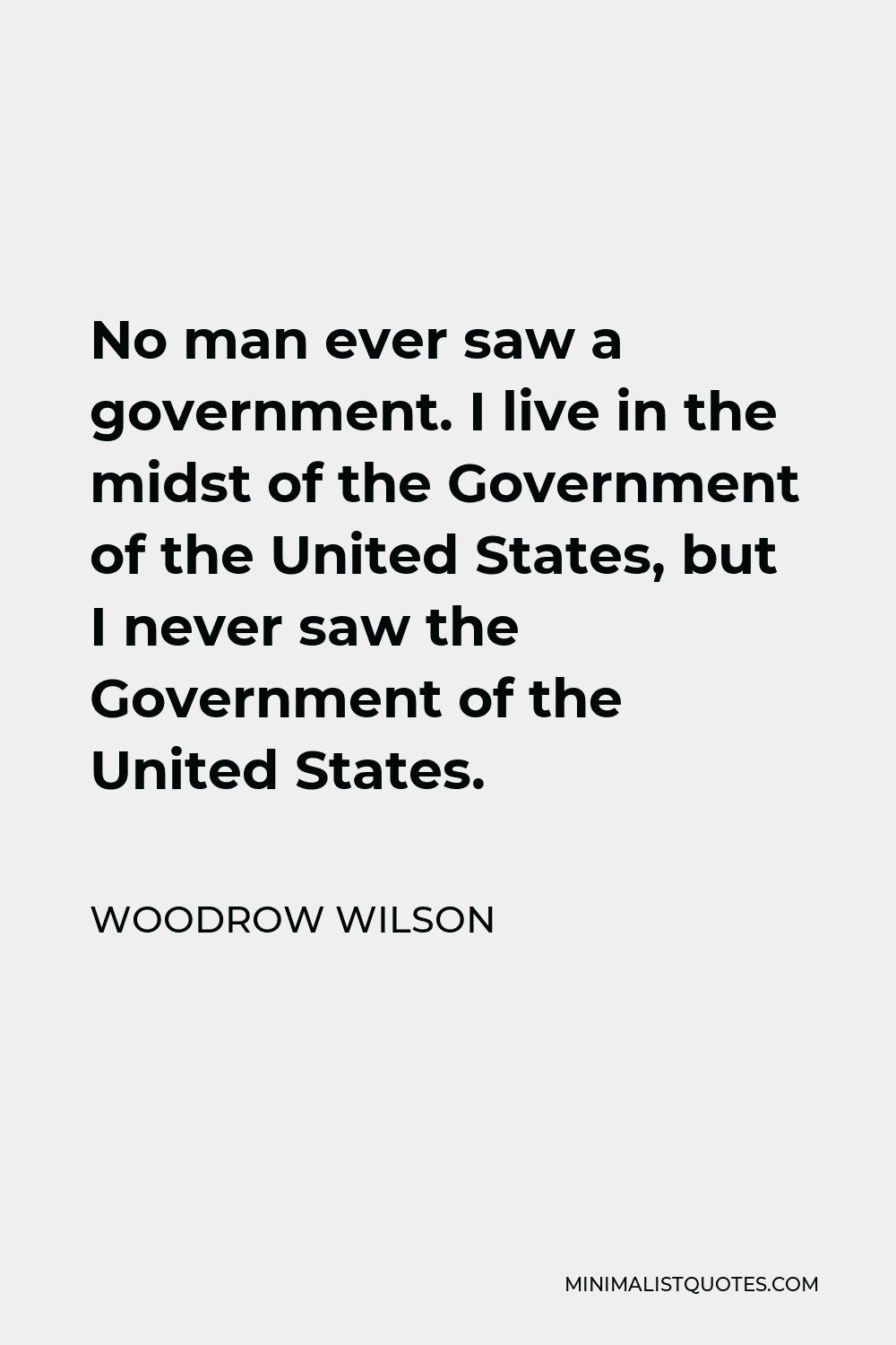 Woodrow Wilson Quote - No man ever saw a government. I live in the midst of the Government of the United States, but I never saw the Government of the United States.