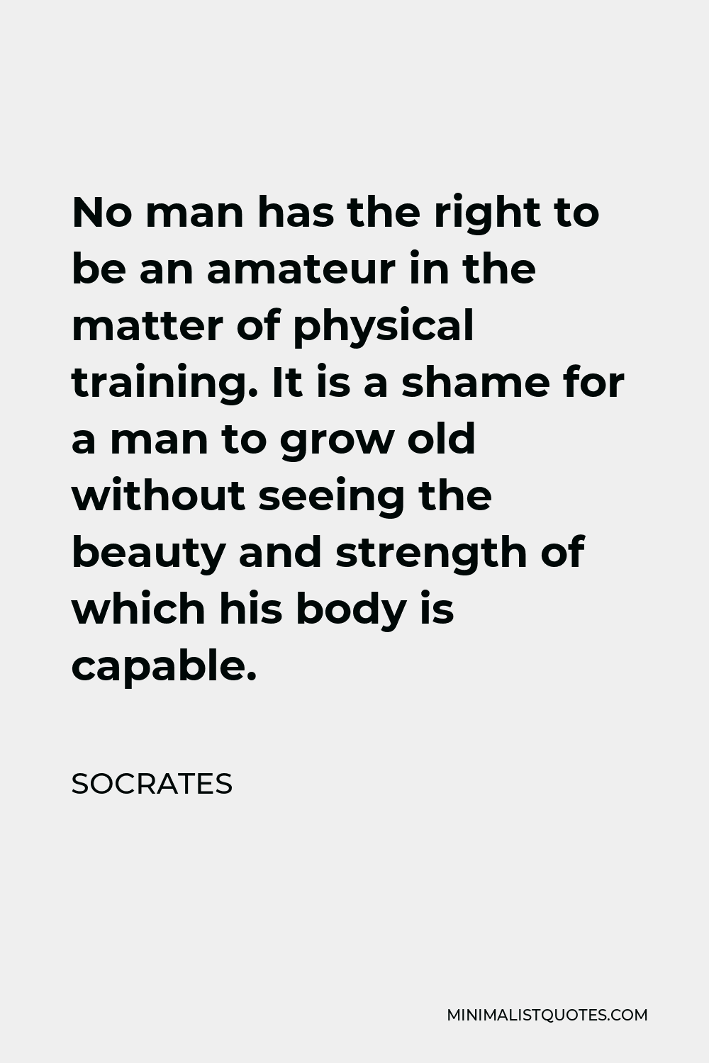 Socrates Quote - No man has the right to be an amateur in the matter of physical training. It is a shame for a man to grow old without seeing the beauty and strength of which his body is capable.