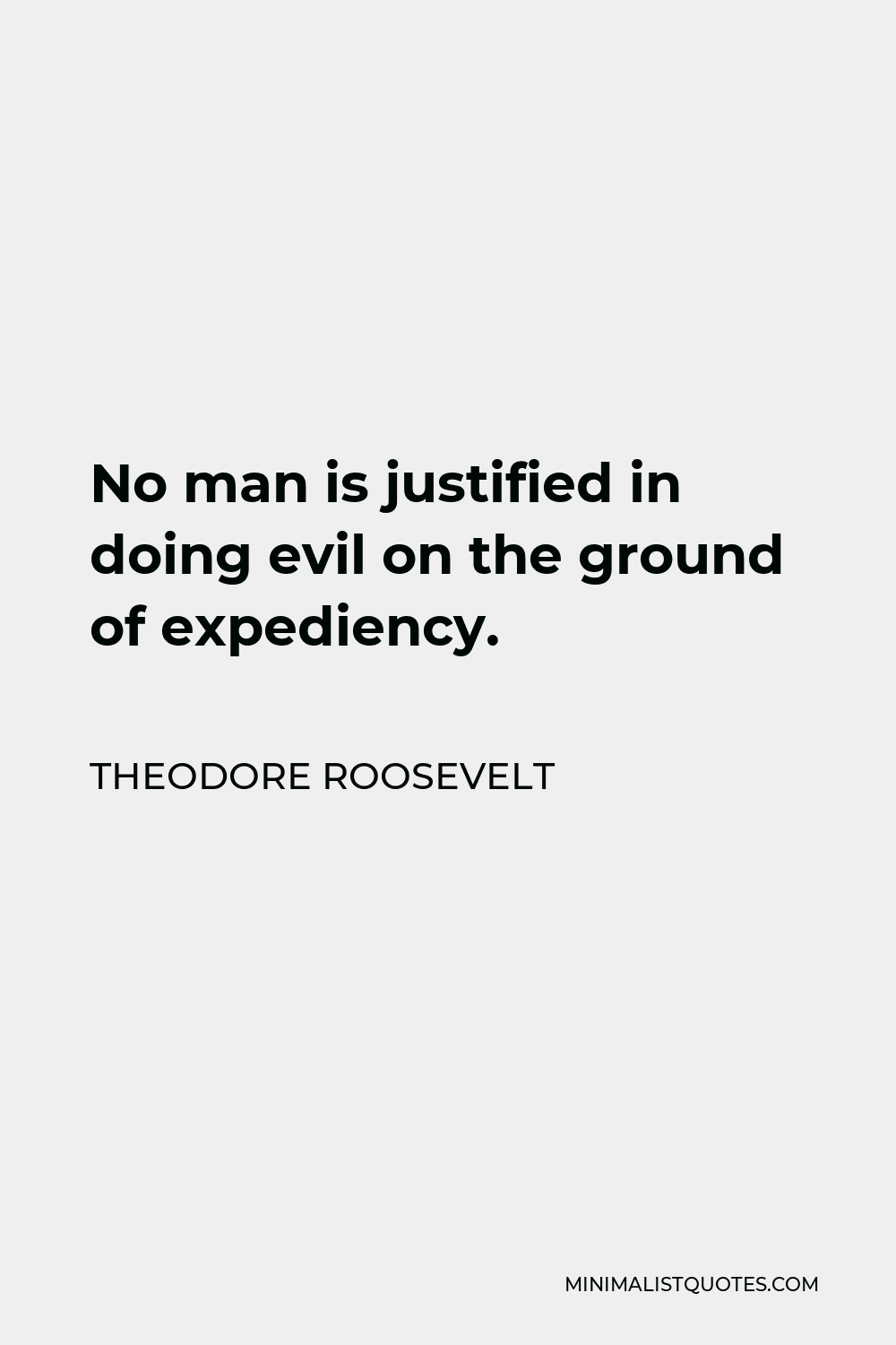 Theodore Roosevelt Quote - No man is justified in doing evil on the ground of expediency.