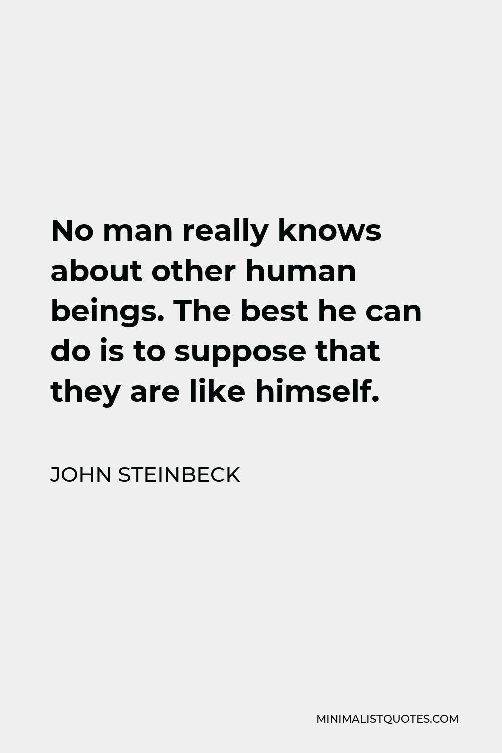 John Steinbeck Quote - No man really knows about other human beings. The best he can do is to suppose that they are like himself.