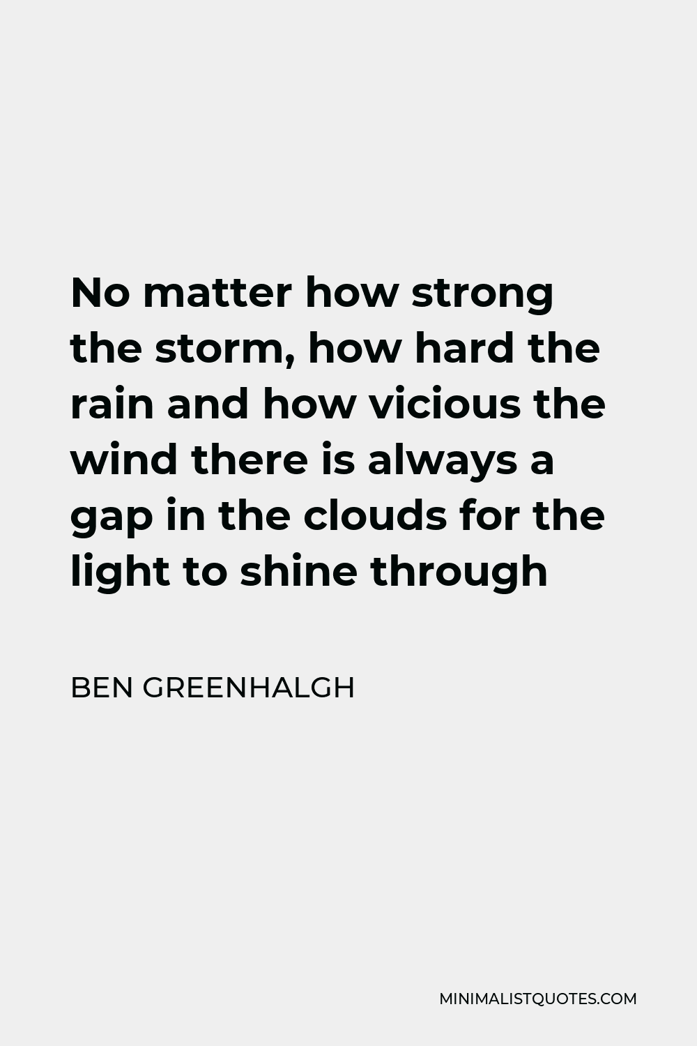 Ben Greenhalgh Quote - No matter how strong the storm, how hard the rain and how vicious the wind there is always a gap in the clouds for the light to shine through