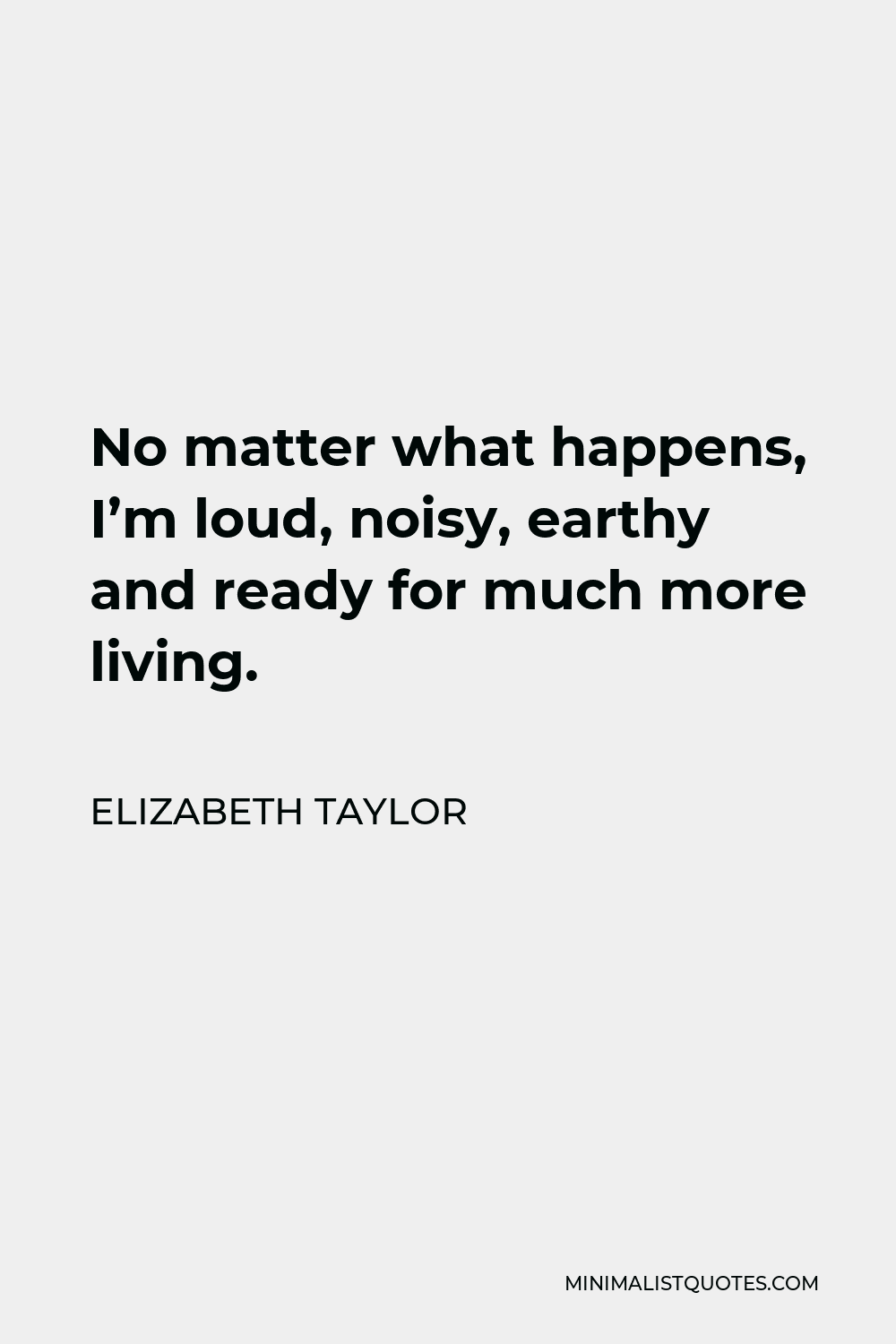 Elizabeth Taylor Quote - No matter what happens, I’m loud, noisy, earthy and ready for much more living.