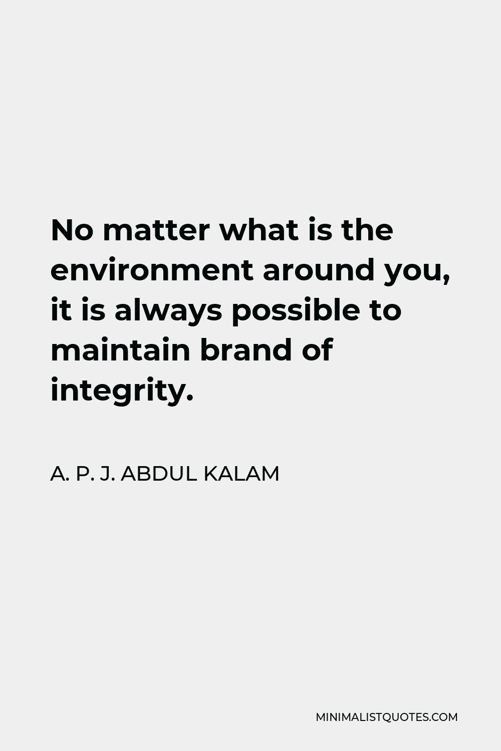A. P. J. Abdul Kalam Quote - No matter what is the environment around you, it is always possible to maintain brand of integrity.