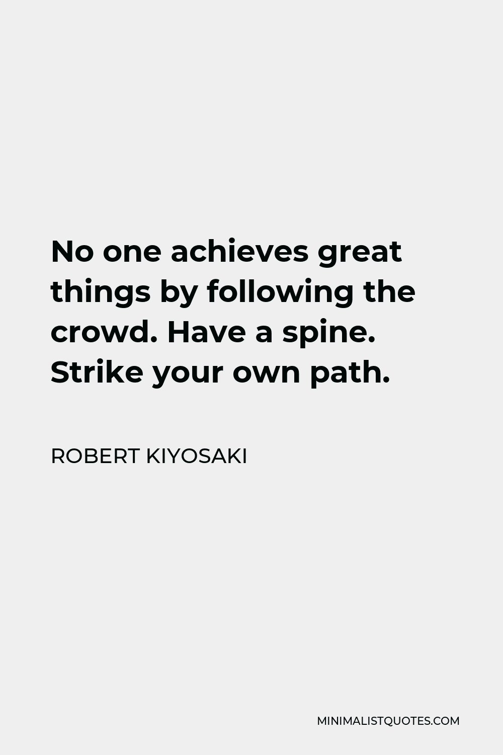 Robert Kiyosaki Quote - No one achieves great things by following the crowd. Have a spine. Strike your own path.