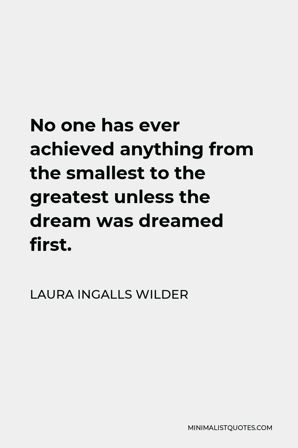 Laura Ingalls Wilder Quote - No one has ever achieved anything from the smallest to the greatest unless the dream was dreamed first.