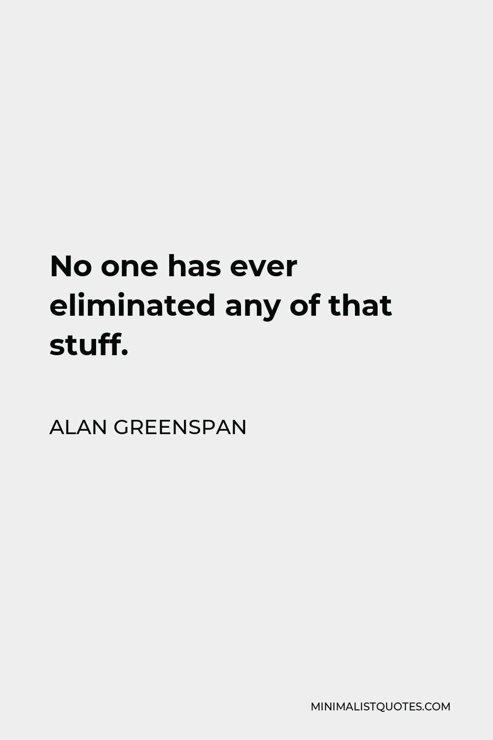 Alan Greenspan Quote - No one has ever eliminated any of that stuff.