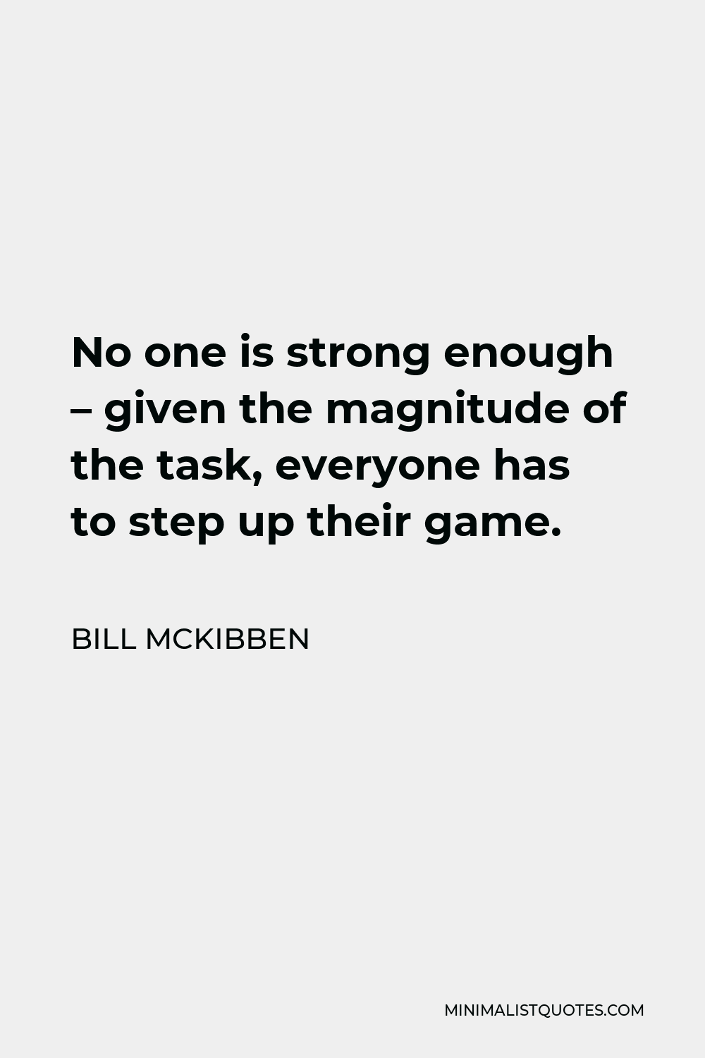 Bill McKibben Quote - No one is strong enough – given the magnitude of the task, everyone has to step up their game.