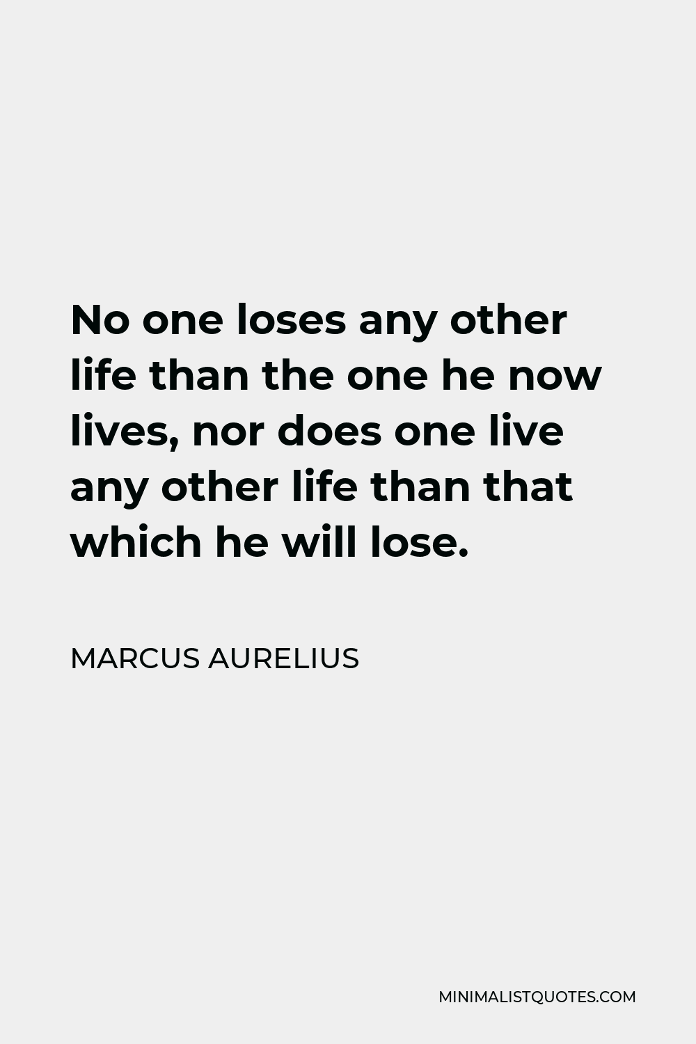Marcus Aurelius Quote - No one loses any other life than the one he now lives, nor does one live any other life than that which he will lose.