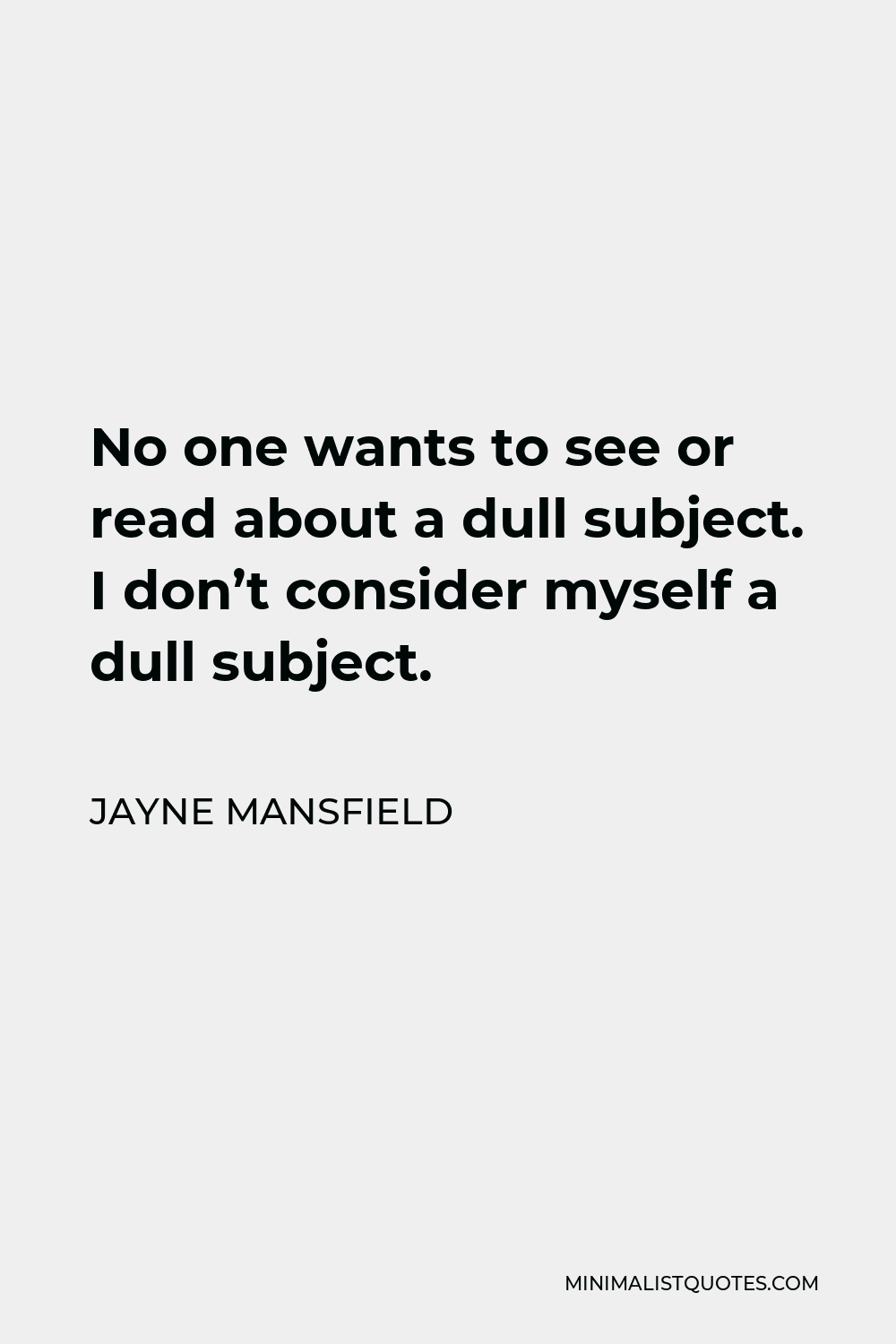Jayne Mansfield Quote - No one wants to see or read about a dull subject. I don’t consider myself a dull subject.