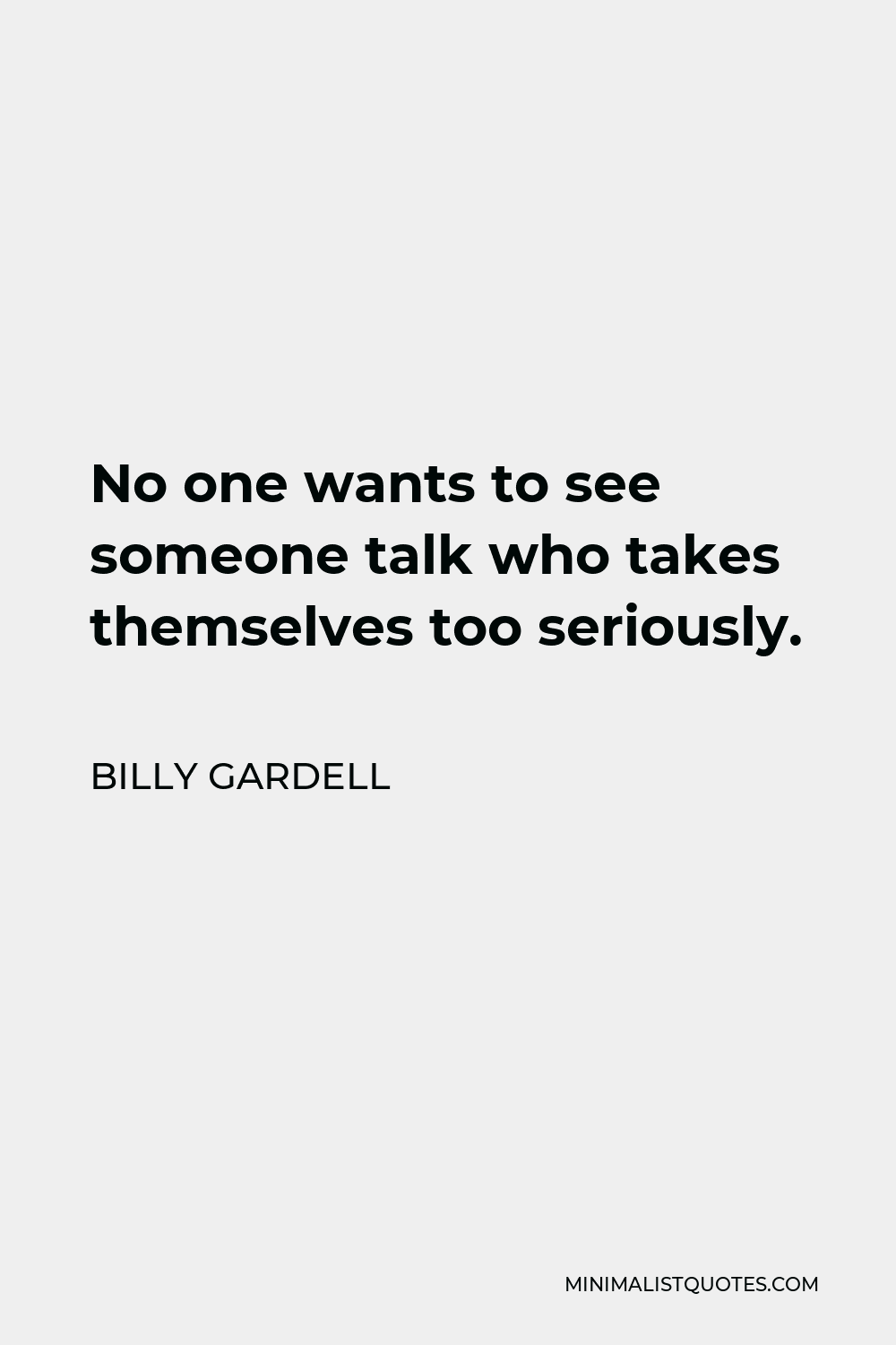 Billy Gardell Quote - No one wants to see someone talk who takes themselves too seriously.