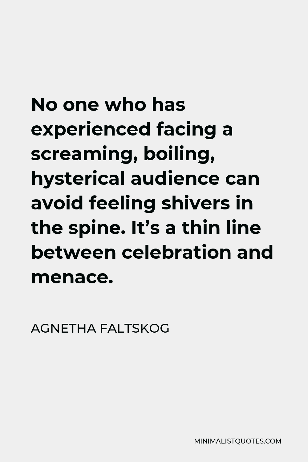 Agnetha Faltskog Quote - No one who has experienced facing a screaming, boiling, hysterical audience can avoid feeling shivers in the spine. It’s a thin line between celebration and menace.