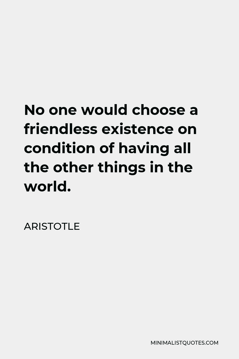 Aristotle Quote - No one would choose a friendless existence on condition of having all the other things in the world.