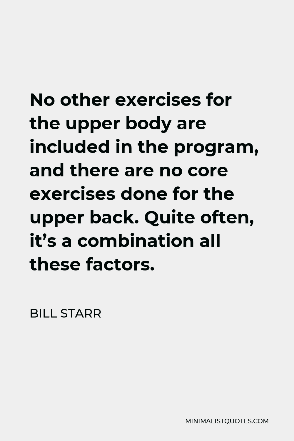Bill Starr Quote - No other exercises for the upper body are included in the program, and there are no core exercises done for the upper back. Quite often, it’s a combination all these factors.