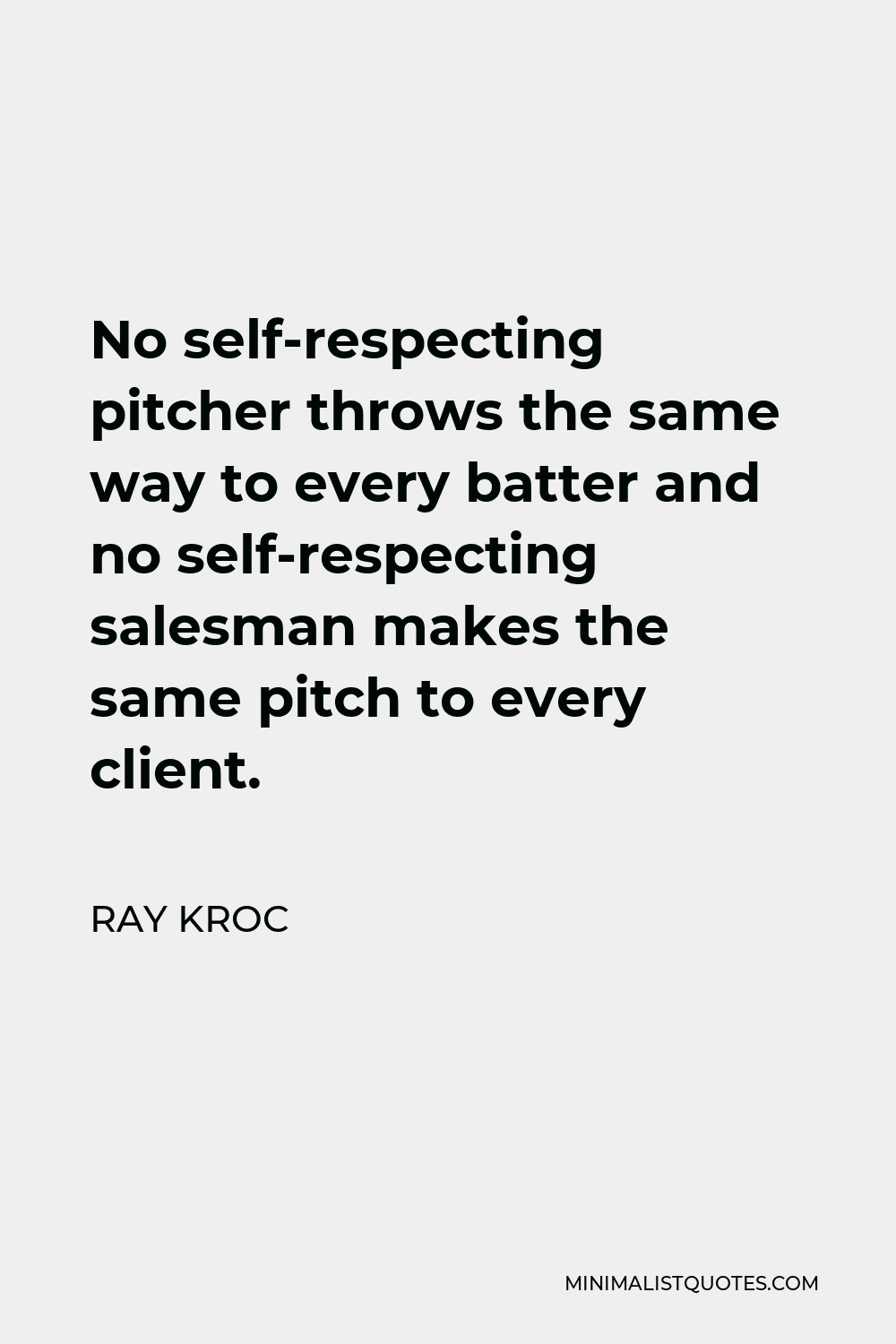 Ray Kroc Quote - No self-respecting pitcher throws the same way to every batter and no self-respecting salesman makes the same pitch to every client.