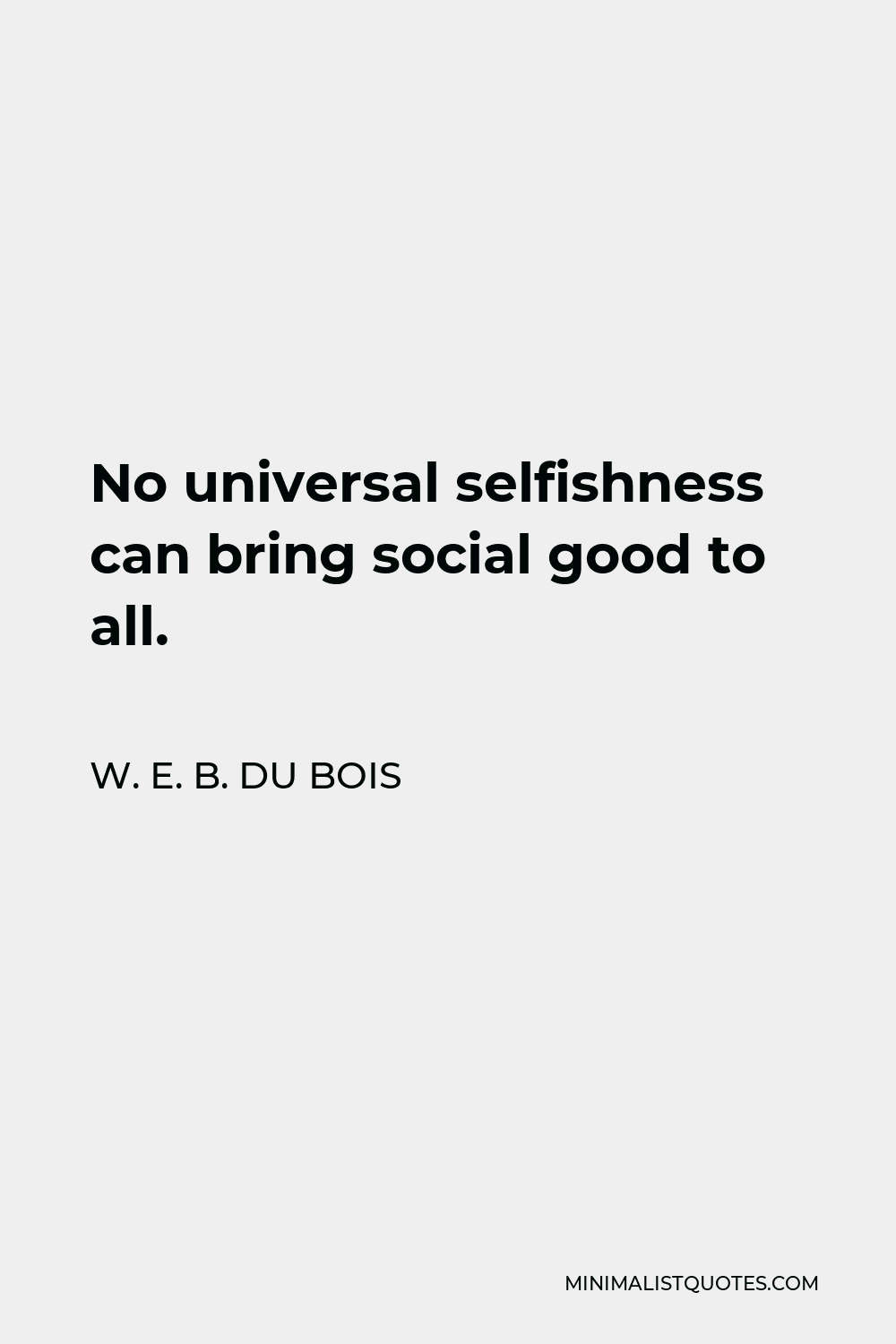 W. E. B. Du Bois Quote - No universal selfishness can bring social good to all.