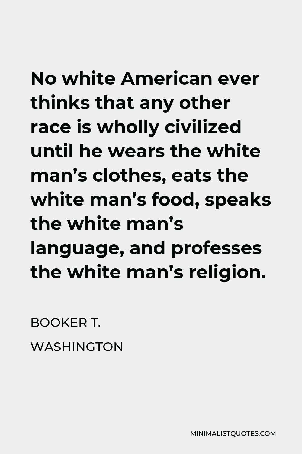 Booker T. Washington Quote - No white American ever thinks that any other race is wholly civilized until he wears the white man’s clothes, eats the white man’s food, speaks the white man’s language, and professes the white man’s religion.