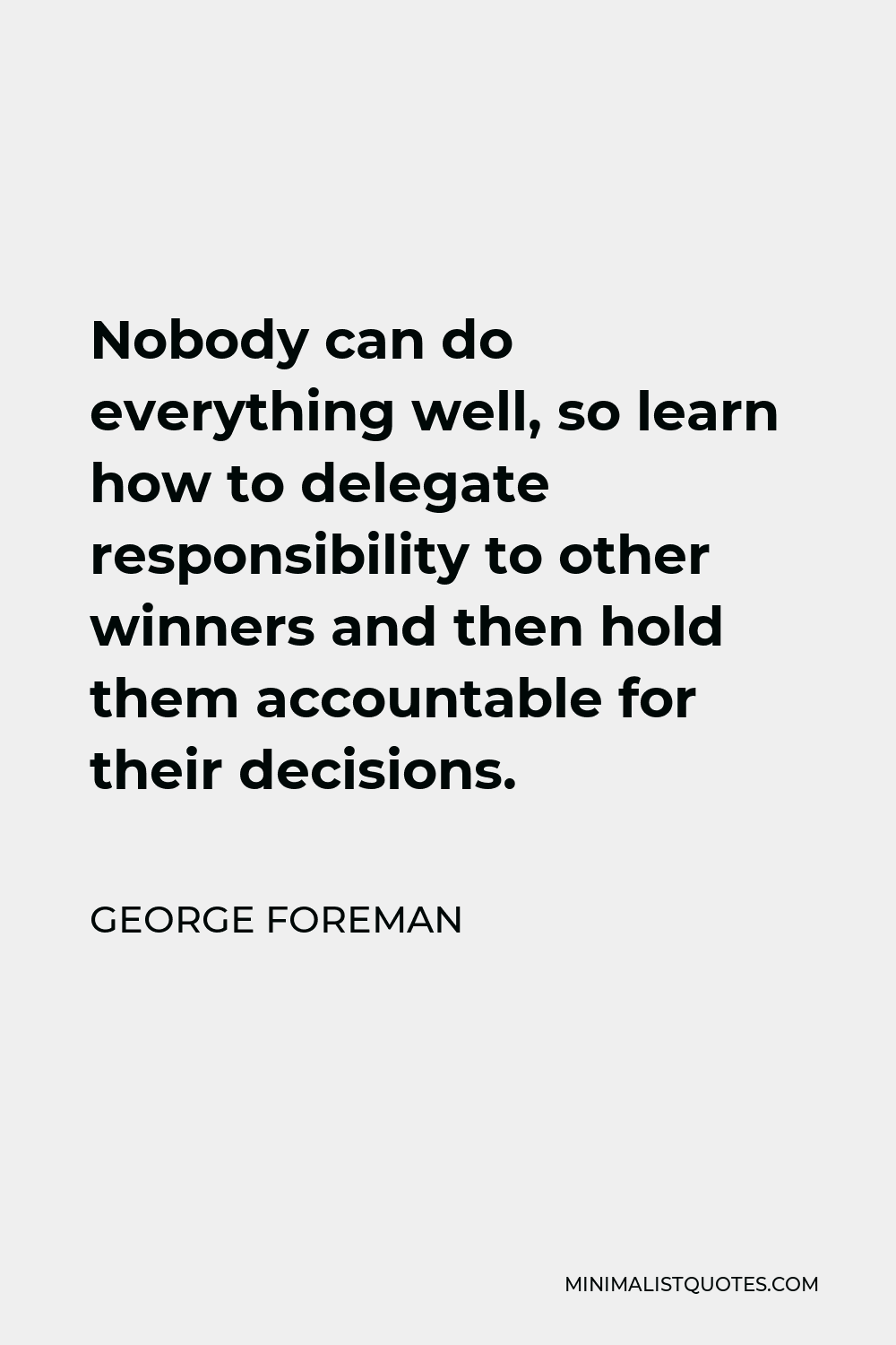 George Foreman Quote - Nobody can do everything well, so learn how to delegate responsibility to other winners and then hold them accountable for their decisions.
