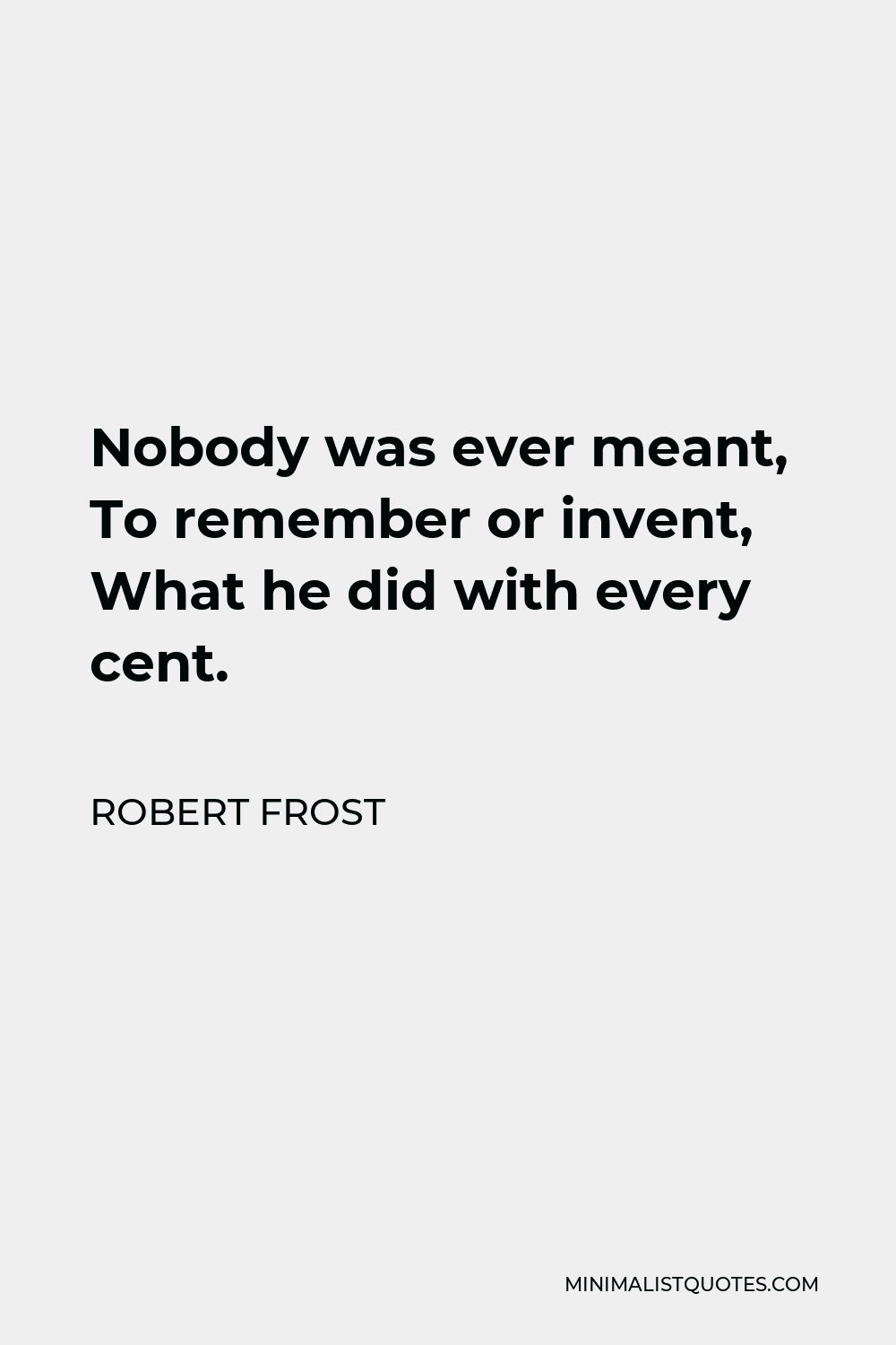 Robert Frost Quote - Nobody was ever meant, To remember or invent, What he did with every cent.