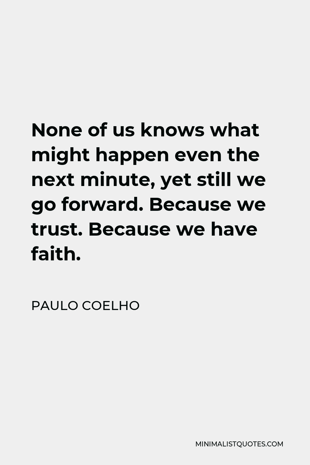 Paulo Coelho Quote - None of us knows what might happen even the next minute, yet still we go forward. Because we trust. Because we have faith.