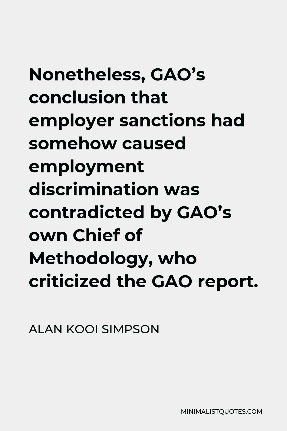 Alan Kooi Simpson Quote - Nonetheless, GAO’s conclusion that employer sanctions had somehow caused employment discrimination was contradicted by GAO’s own Chief of Methodology, who criticized the GAO report.