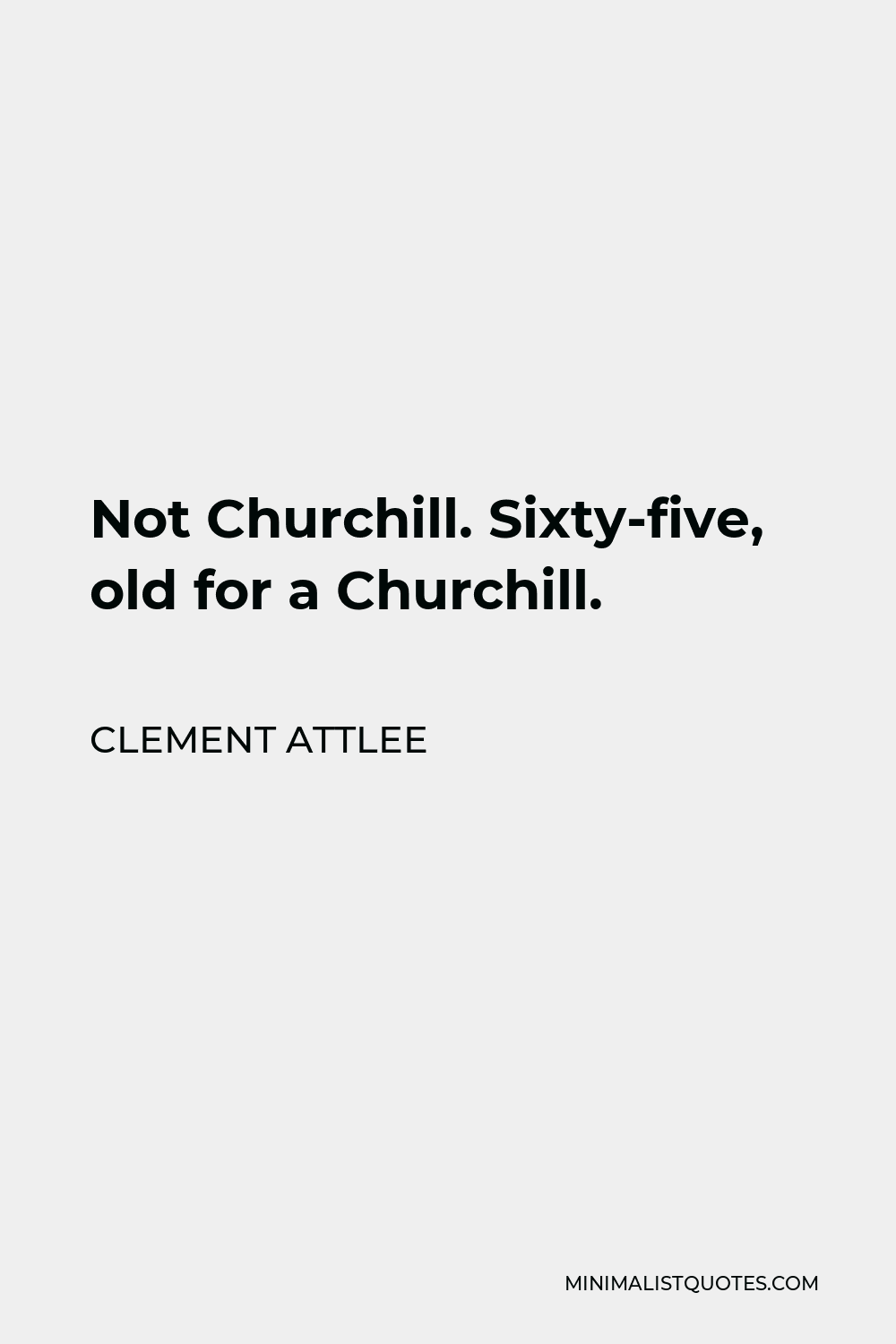 Clement Attlee Quote - Not Churchill. Sixty-five, old for a Churchill.
