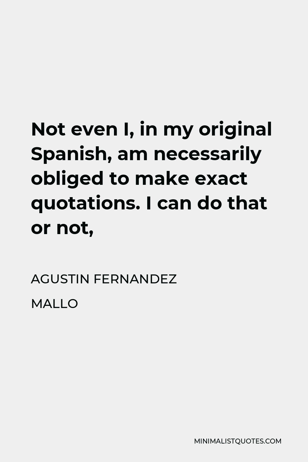 Agustin Fernandez Mallo Quote - Not even I, in my original Spanish, am necessarily obliged to make exact quotations. I can do that or not,