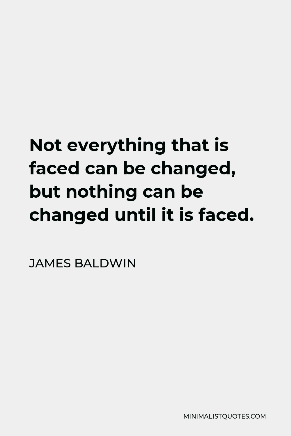 James Baldwin Quote - Not everything that is faced can be changed, but nothing can be changed until it is faced.