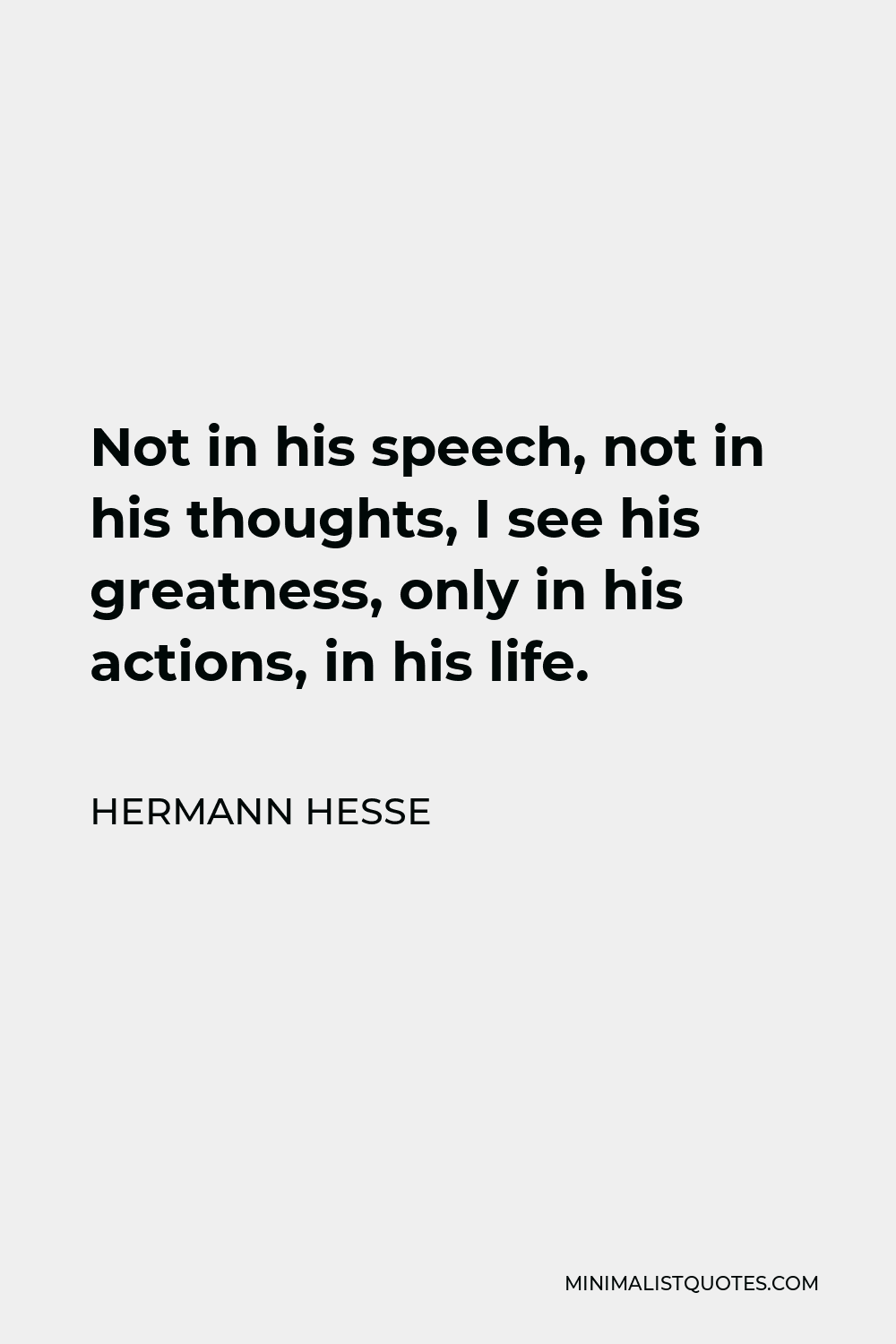 Hermann Hesse Quote - Not in his speech, not in his thoughts, I see his greatness, only in his actions, in his life.