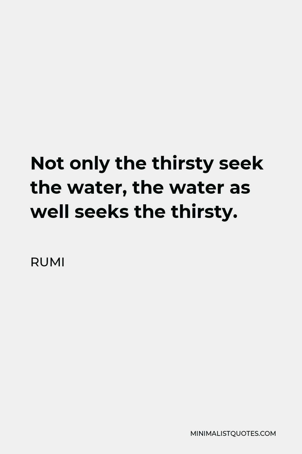 Rumi Quote - Not only the thirsty seek the water, the water as well seeks the thirsty.