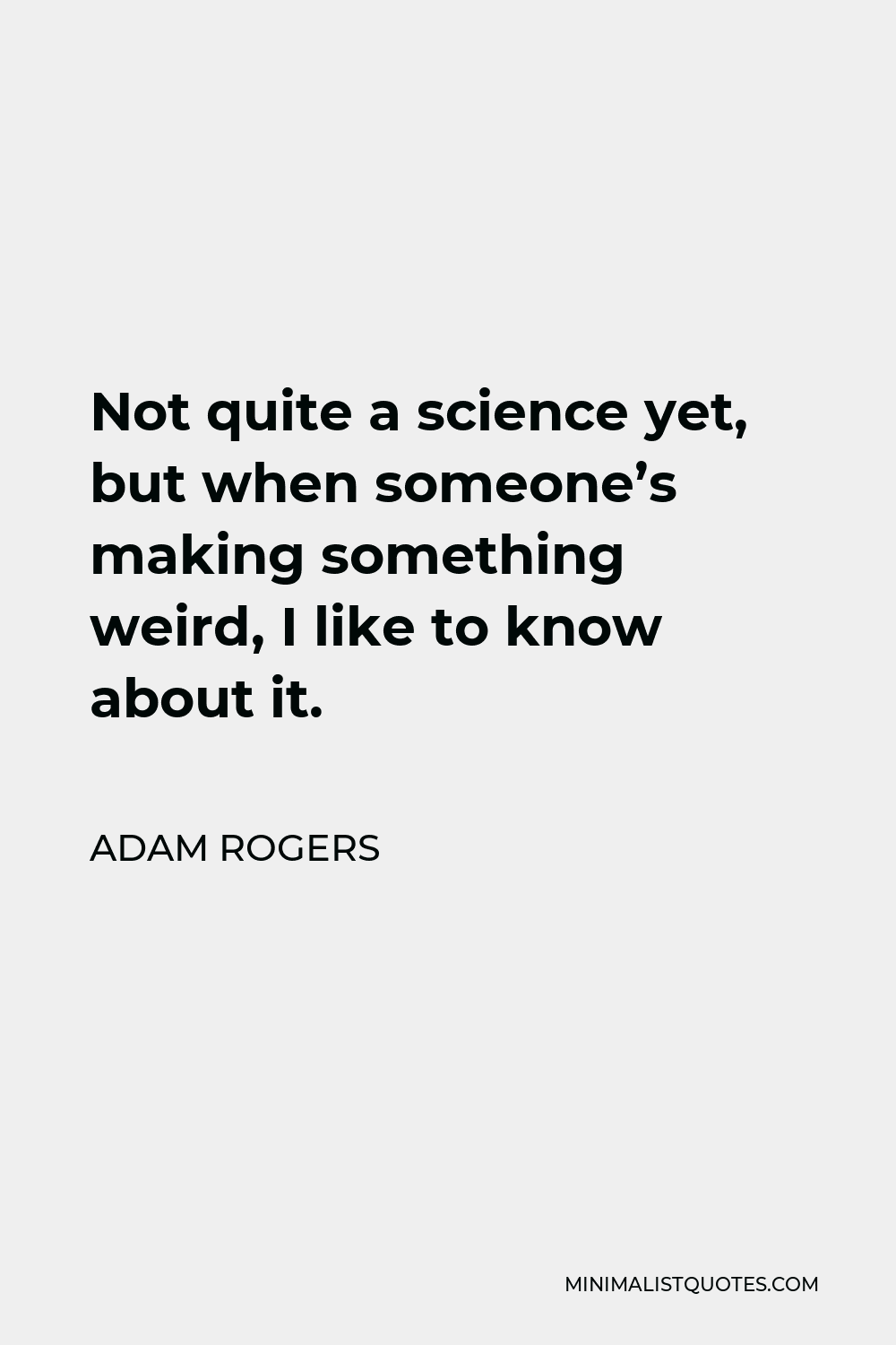 Adam Rogers Quote - Not quite a science yet, but when someone’s making something weird, I like to know about it.