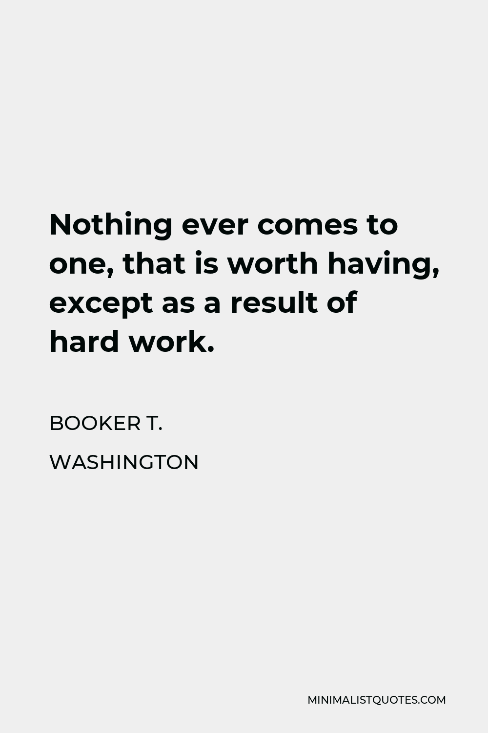 Booker T. Washington Quote - Nothing ever comes to one, that is worth having, except as a result of hard work.