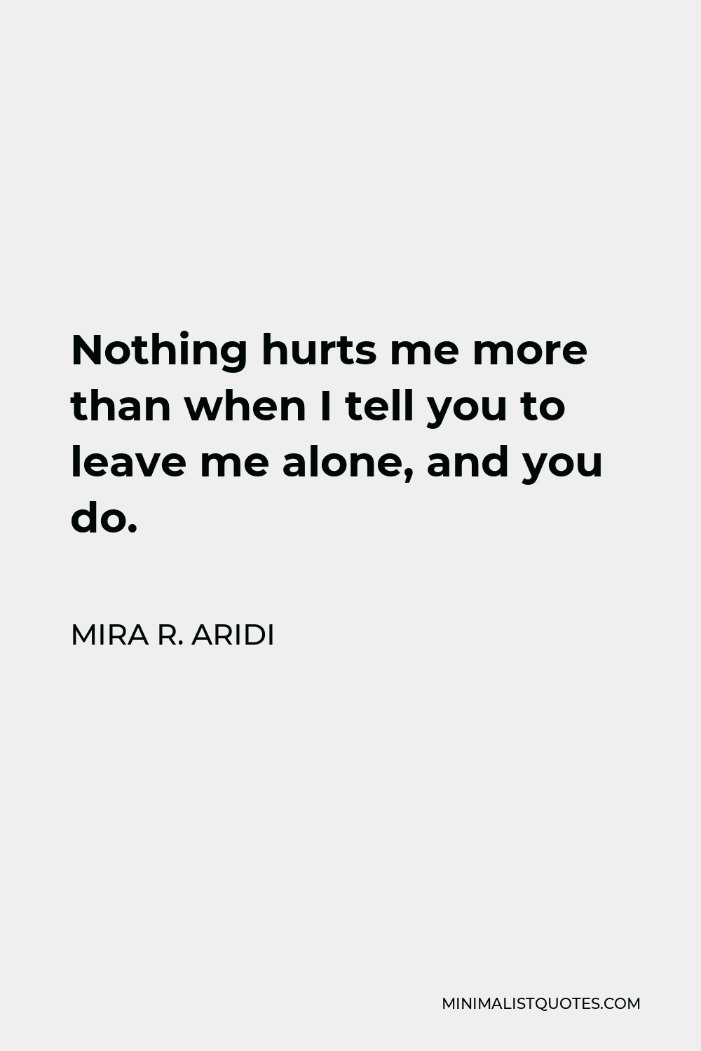 Mira R. Aridi Quote - Nothing hurts me more than when I tell you to leave me alone, and you do.