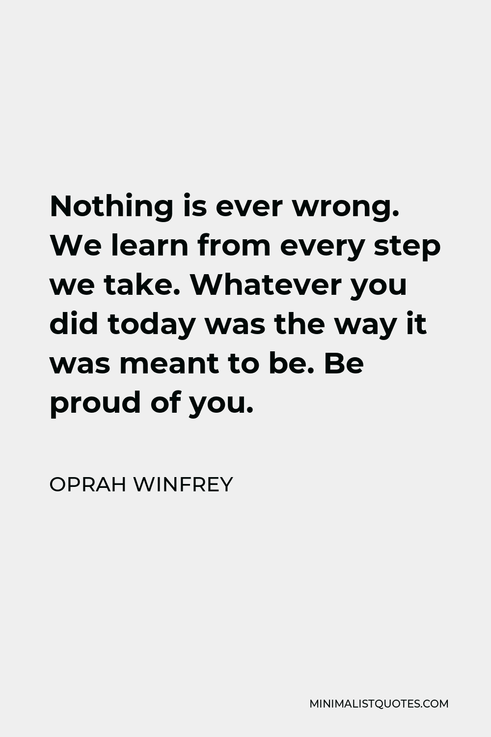 Oprah Winfrey Quote - Nothing is ever wrong. We learn from every step we take. Whatever you did today was the way it was meant to be. Be proud of you.