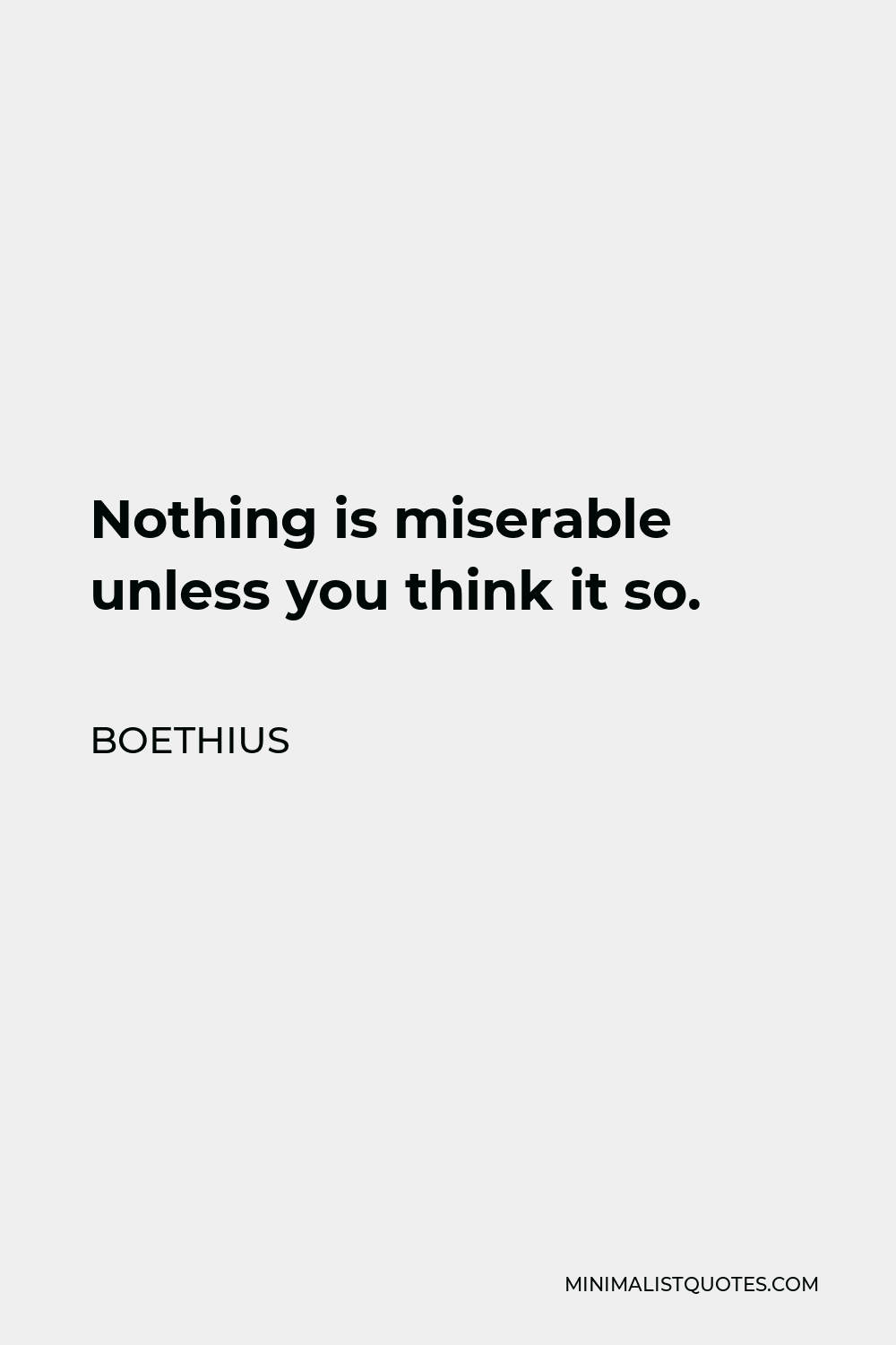 Boethius Quote - Nothing is miserable unless you think it so; and on the other hand, nothing brings happiness unless you are content with it.