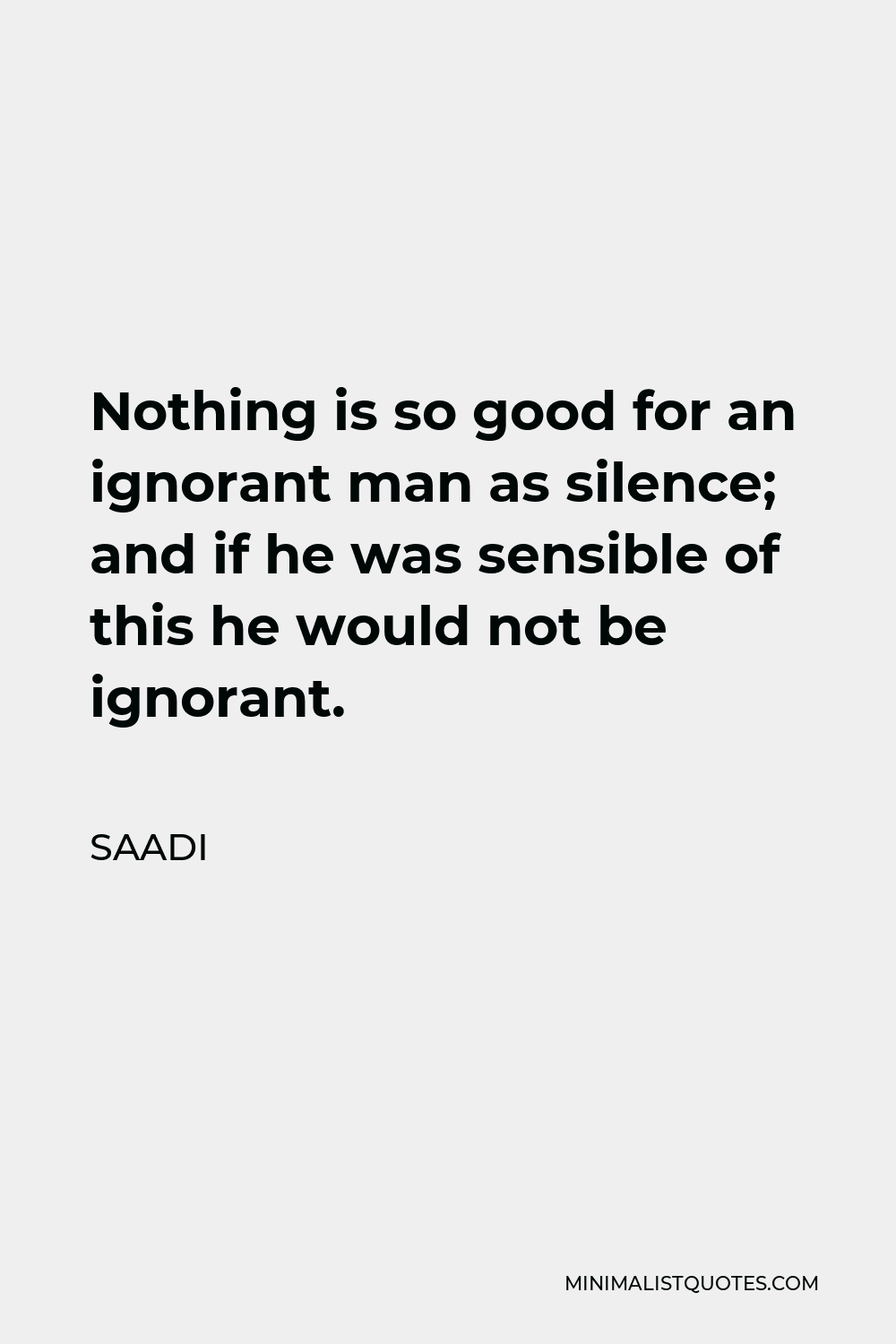 Saadi Quote - Nothing is so good for an ignorant man as silence; and if he was sensible of this he would not be ignorant.